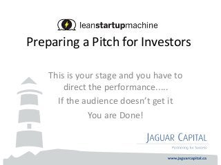 Preparing a Pitch for Investors
This is your stage and you have to
direct the performance.....
If the audience doesn’t get it
You are Done!
 