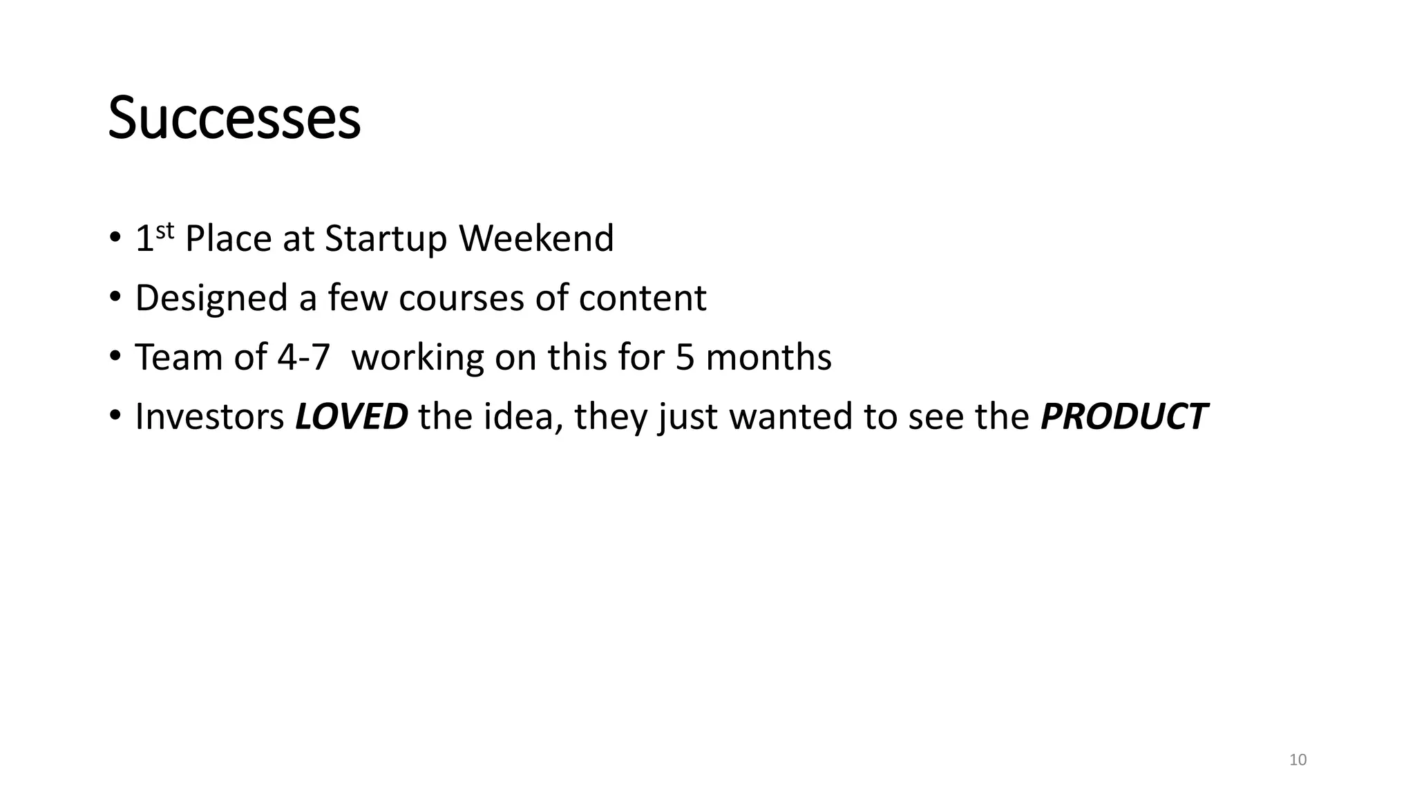 Successes
• 1st Place at Startup Weekend
• Designed a few courses of content
• Team of 4-7 working on this for 5 months
• Investors LOVED the idea, they just wanted to see the PRODUCT
10
 