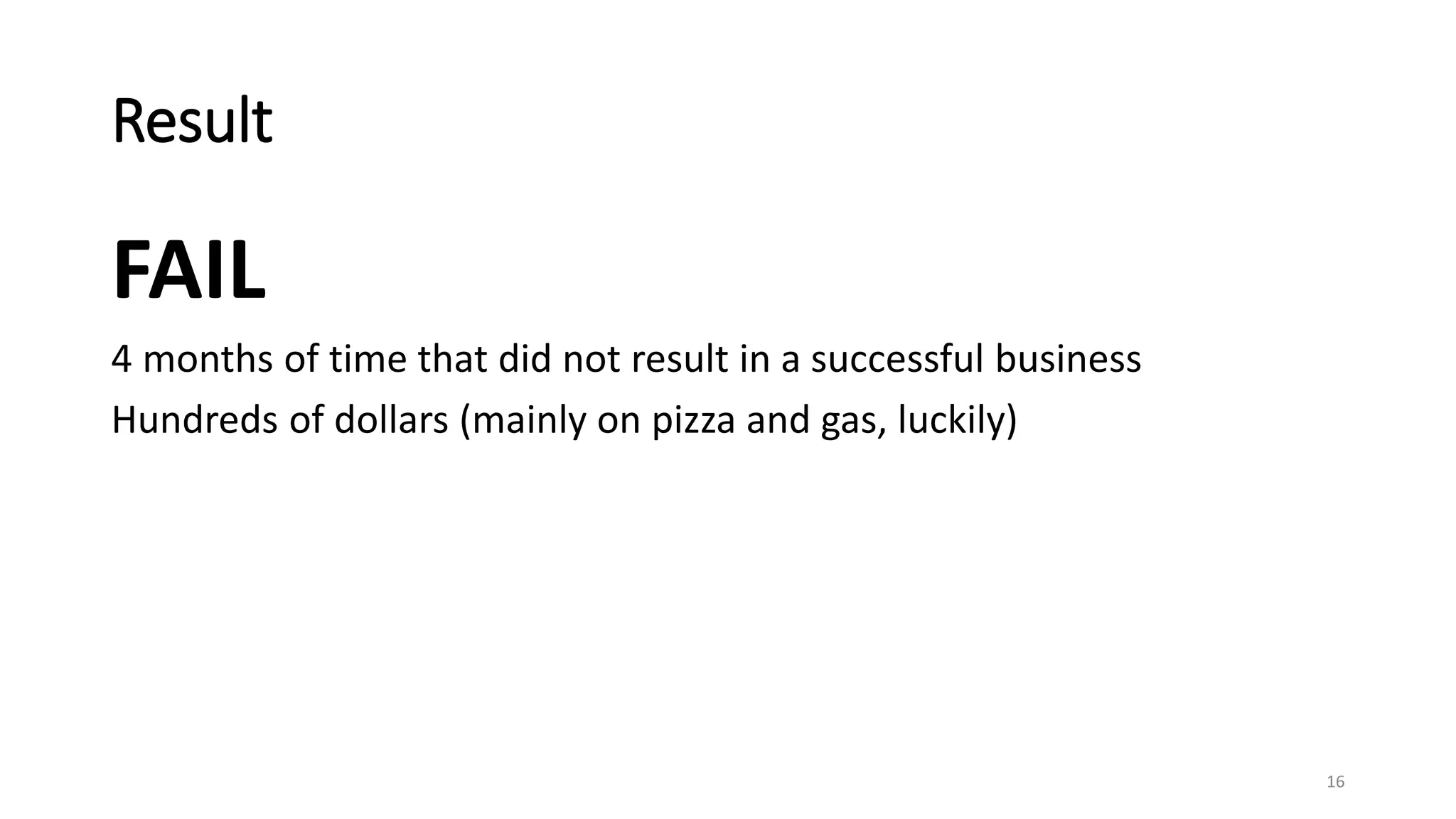 Result
FAIL
4 months of time that did not result in a successful business
Hundreds of dollars (mainly on pizza and gas, luckily)
16
 