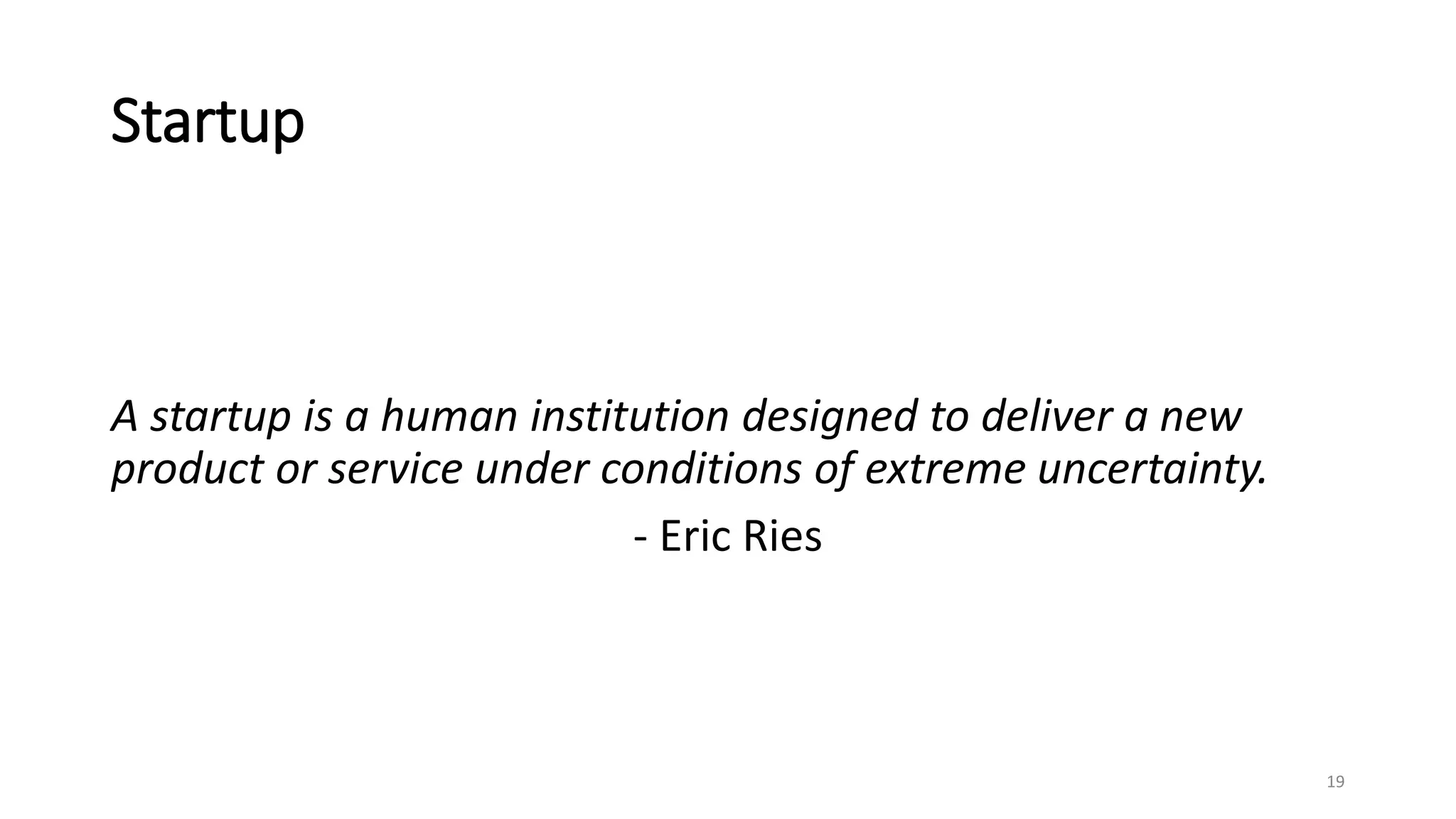 Startup
19
A startup is a human institution designed to deliver a new
product or service under conditions of extreme uncertainty.
- Eric Ries
 