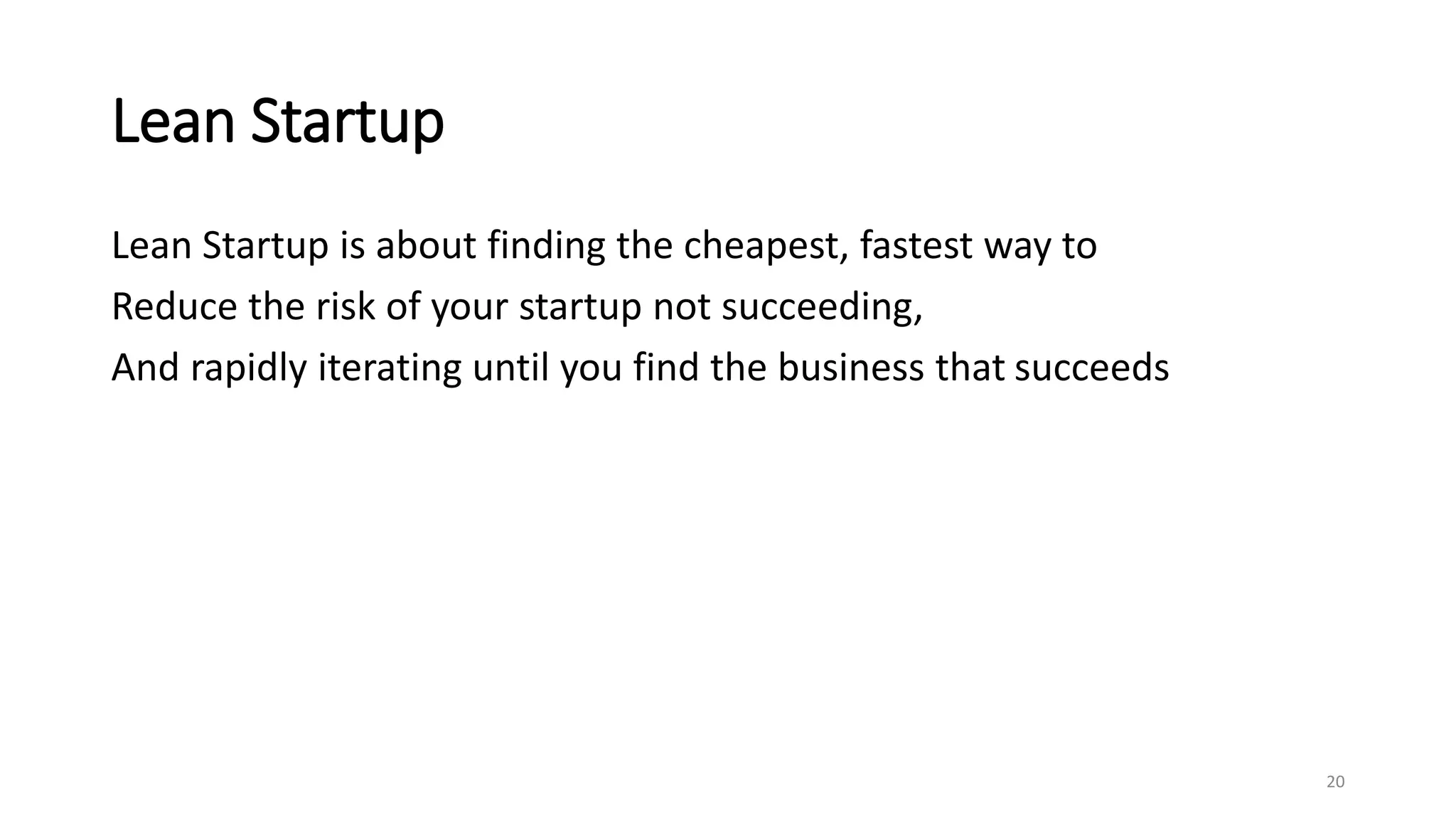 Lean Startup
Lean Startup is about finding the cheapest, fastest way to
Reduce the risk of your startup not succeeding,
And rapidly iterating until you find the business that succeeds
20
 