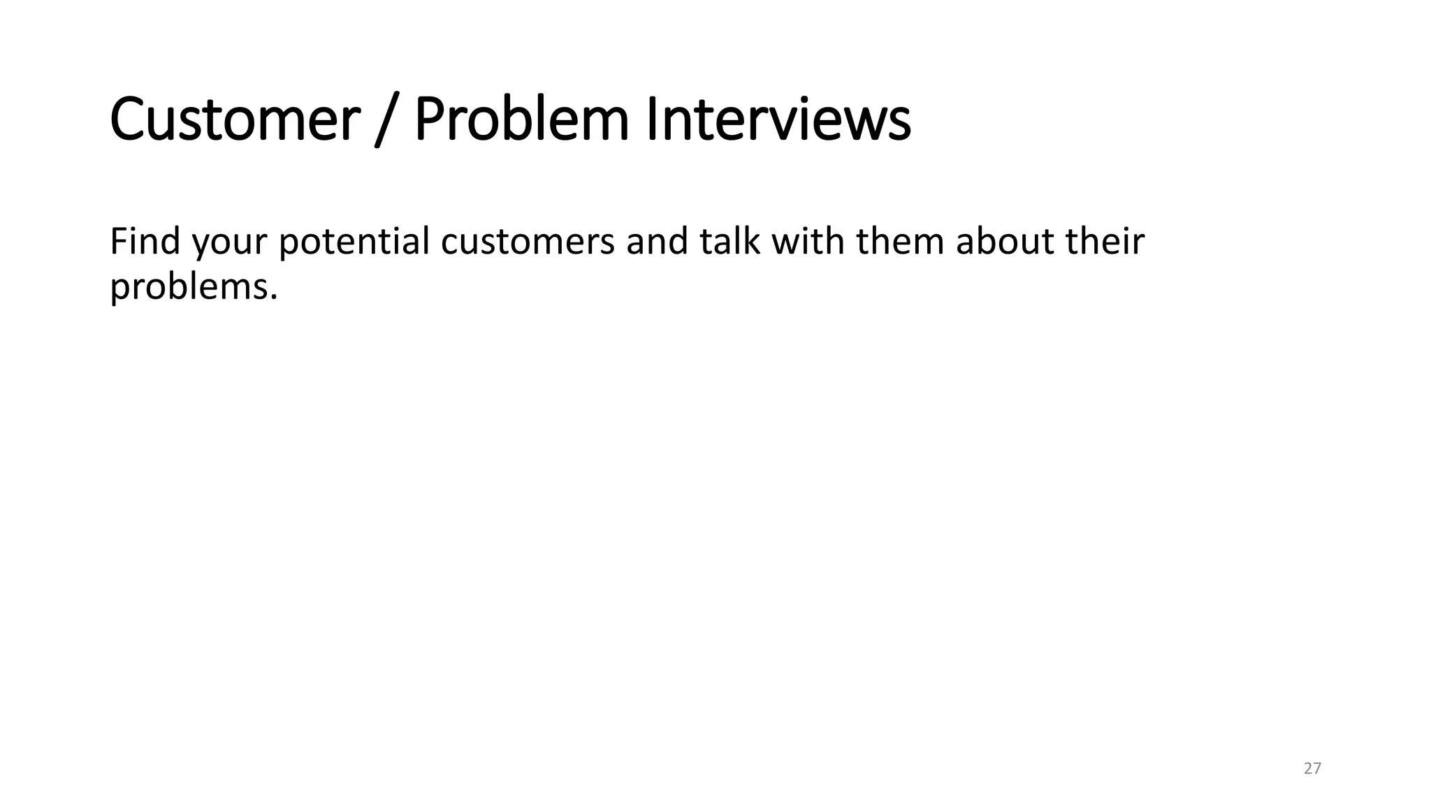 Customer / Problem Interviews
Find your potential customers and talk with them about their
problems.
27
 