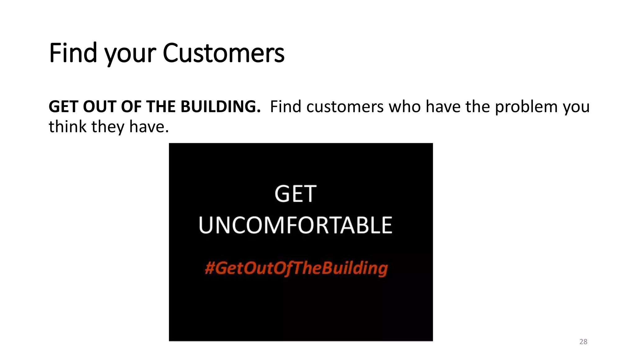 Find your Customers
GET OUT OF THE BUILDING. Find customers who have the problem you
think they have.
28
 