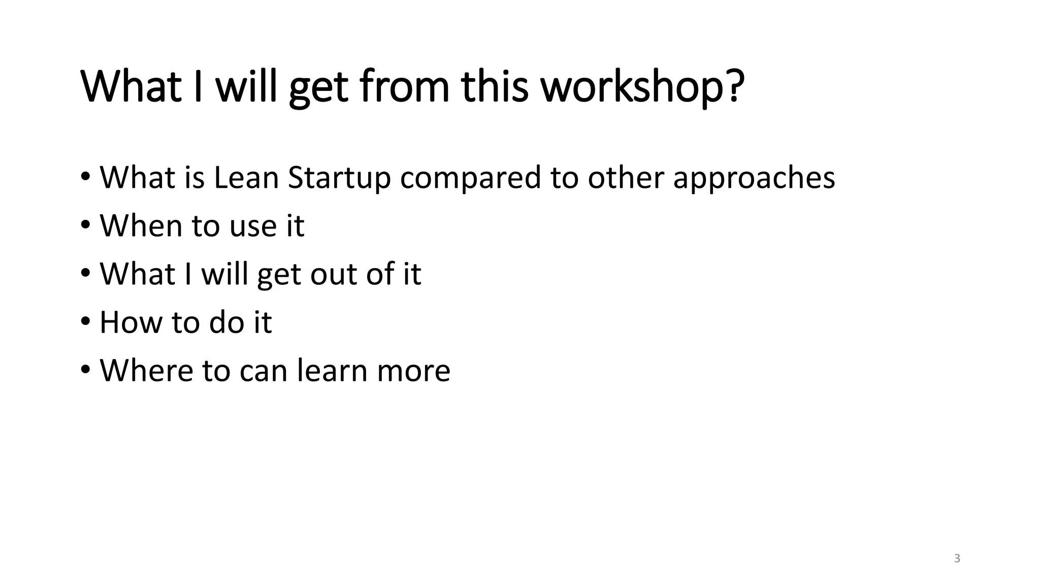 What I will get from this workshop?
• What is Lean Startup compared to other approaches
• When to use it
• What I will get out of it
• How to do it
• Where to can learn more
3
 