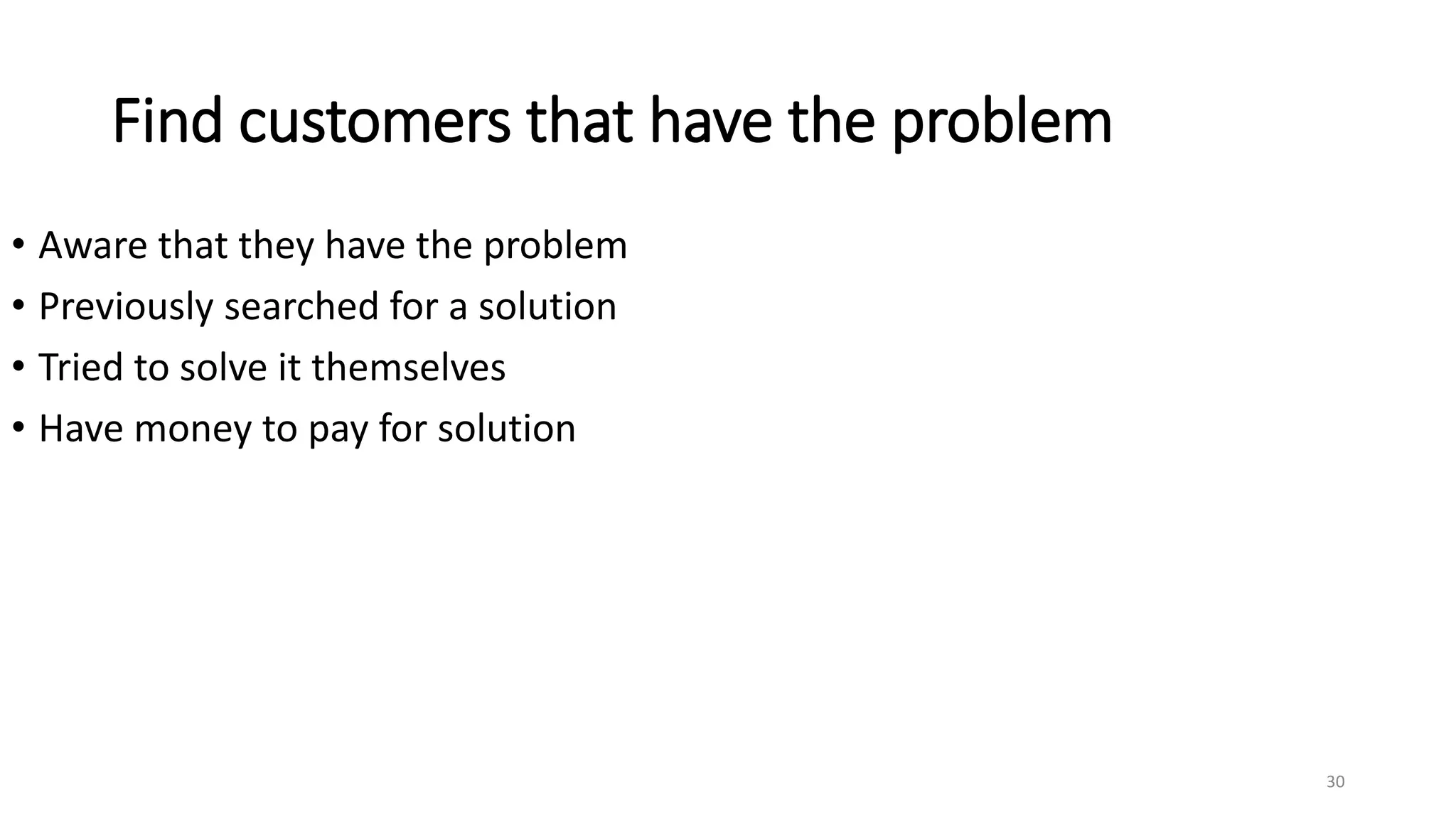 Find customers that have the problem
30
• Aware that they have the problem
• Previously searched for a solution
• Tried to solve it themselves
• Have money to pay for solution
 