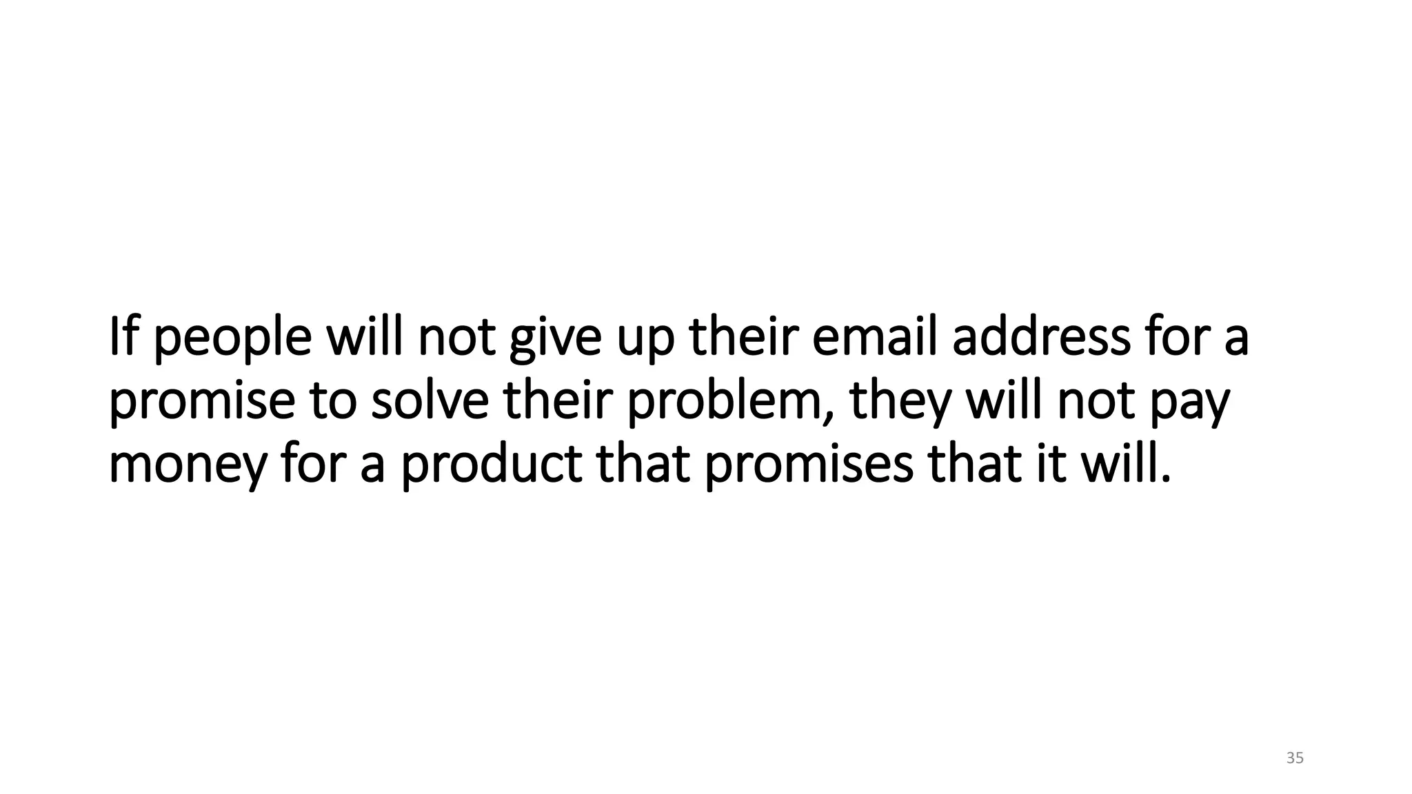 If people will not give up their email address for a
promise to solve their problem, they will not pay
money for a product that promises that it will.
35
 