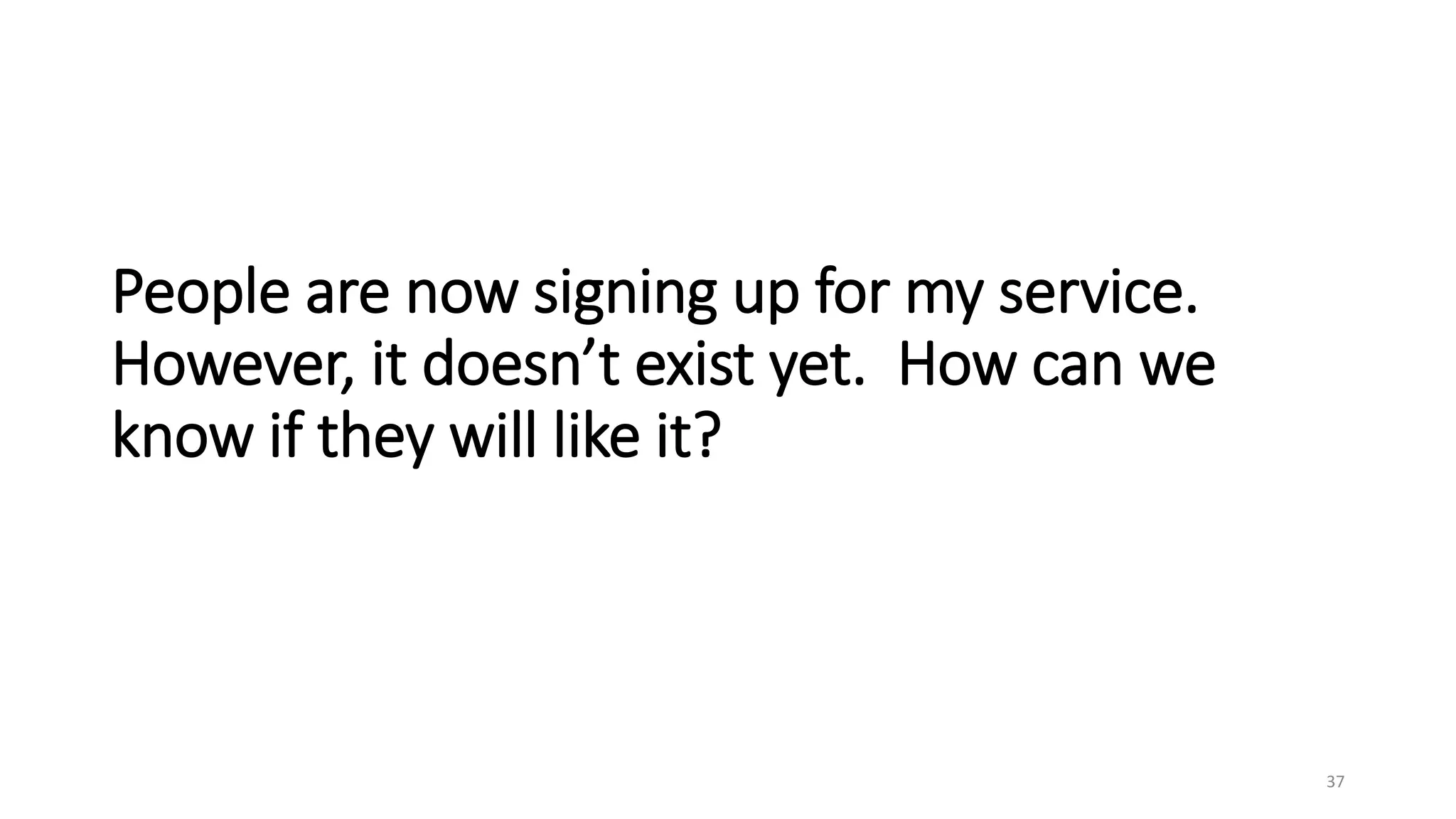 People are now signing up for my service.
However, it doesn’t exist yet. How can we
know if they will like it?
37
 