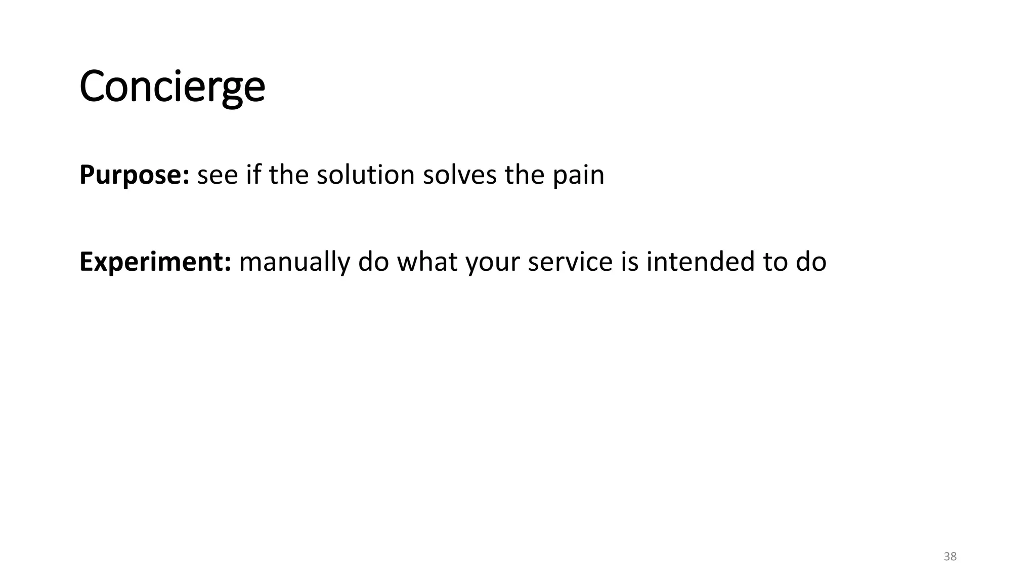 Concierge
Purpose: see if the solution solves the pain
Experiment: manually do what your service is intended to do
38
 