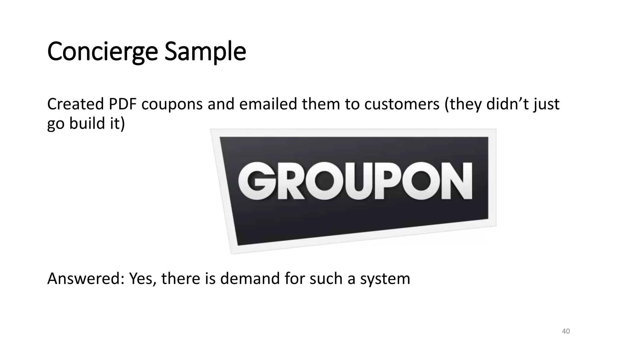 Concierge Sample
Created PDF coupons and emailed them to customers (they didn’t just
go build it)
Answered: Yes, there is demand for such a system
40
 