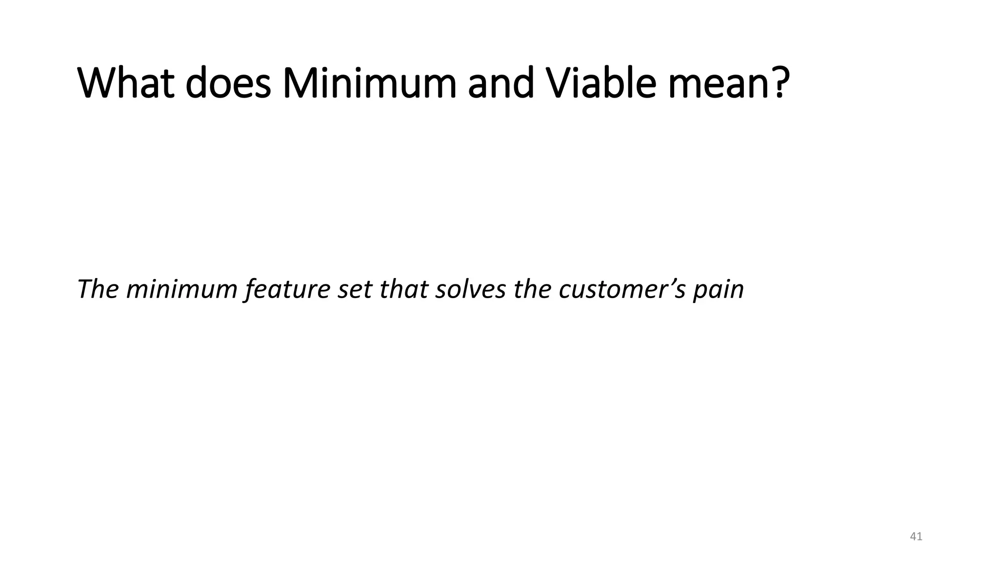 What does Minimum and Viable mean?
The minimum feature set that solves the customer’s pain
41
 