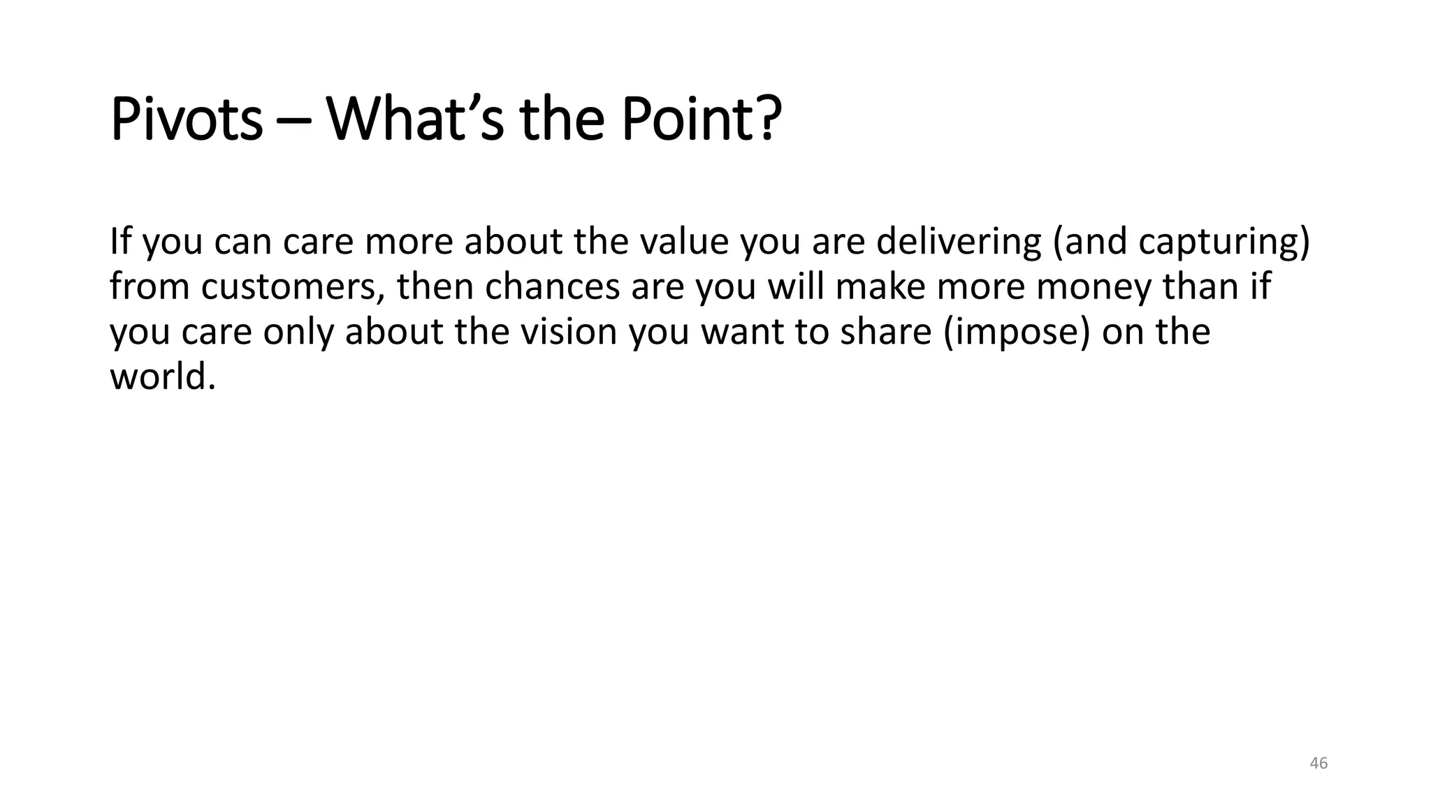 Pivots – What’s the Point?
If you can care more about the value you are delivering (and capturing)
from customers, then chances are you will make more money than if
you care only about the vision you want to share (impose) on the
world.
46
 