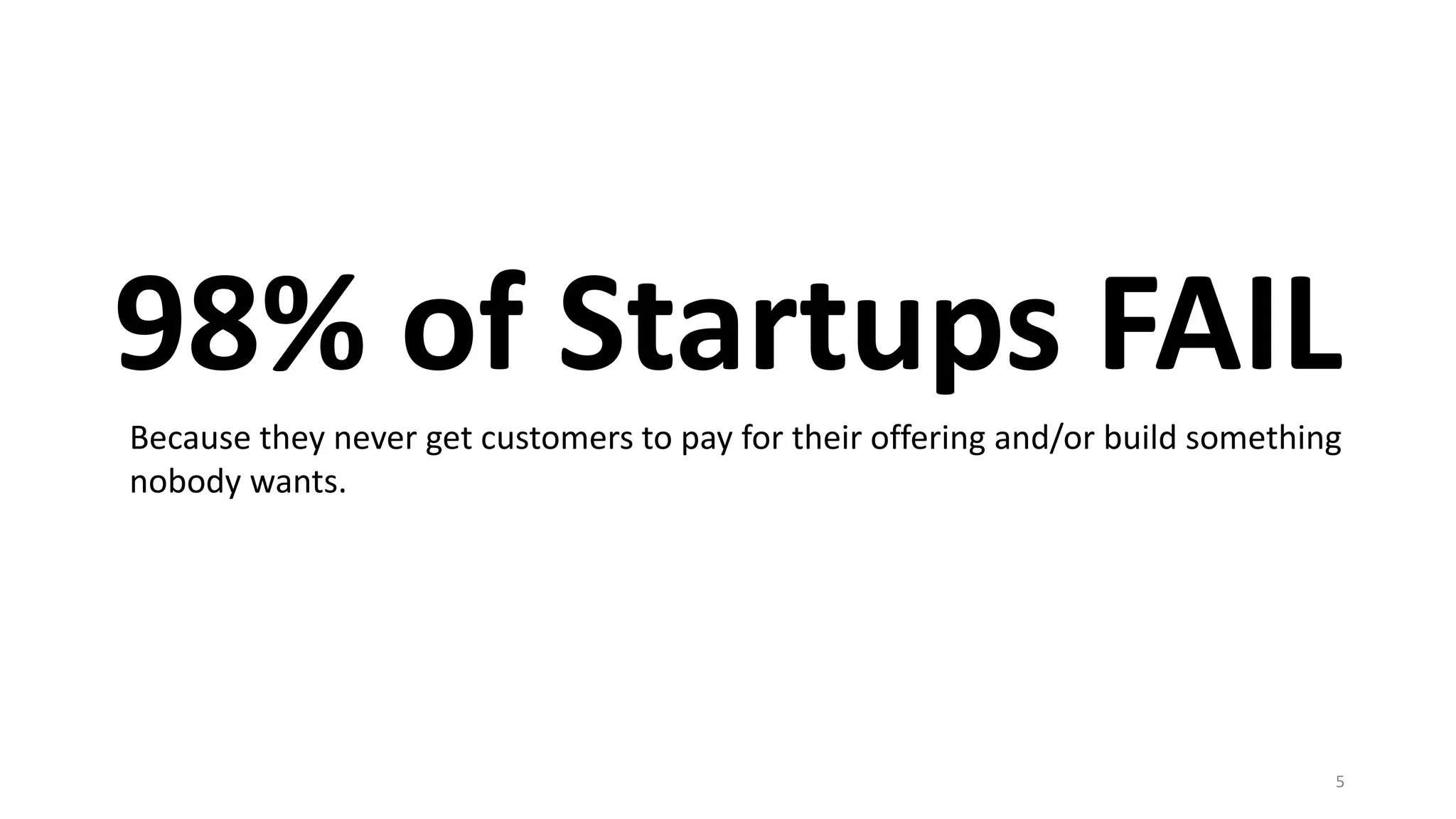 98% of Startups FAIL
5
Because they never get customers to pay for their offering and/or build something
nobody wants.
 