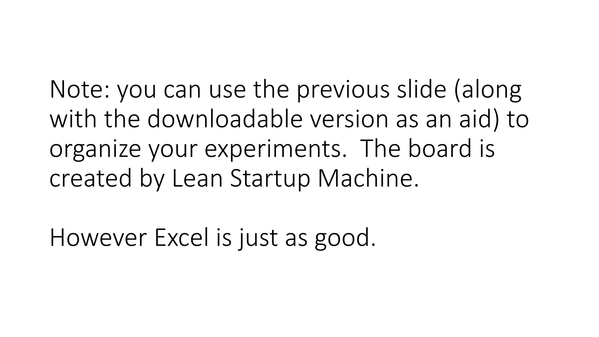 Note: you can use the previous slide (along
with the downloadable version as an aid) to
organize your experiments. The board is
created by Lean Startup Machine.
However Excel is just as good.
 