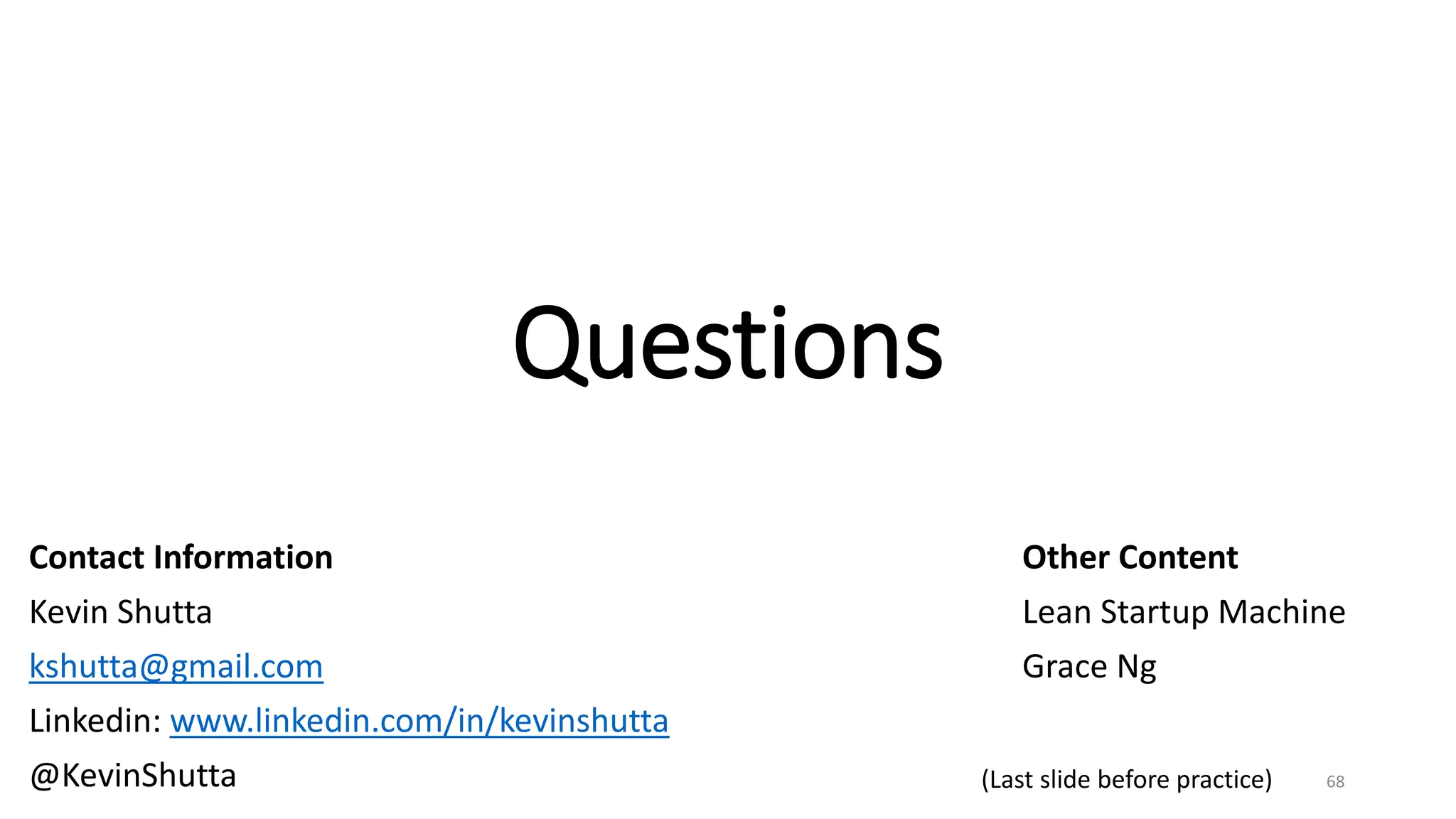 Questions
Contact Information
Kevin Shutta
kshutta@gmail.com
Linkedin: www.linkedin.com/in/kevinshutta
@KevinShutta 68
Other Content
Lean Startup Machine
Grace Ng
(Last slide before practice)
 