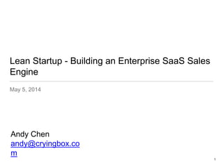 Lean Startup - Building an Enterprise SaaS Sales
Engine
May 5, 2014
Andy Chen
andy@cryingbox.co
m
1
 