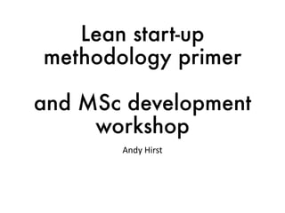 Lean start-up
methodology primer
and MSc development
workshop
Andy	Hirst
 