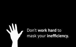 Don’t work hard to
mask your inefﬁciency.
 
