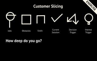 Jobs Obstacles Goals Current
Solution
Customer Slicing
Decision
Trigger
Interest
Trigger
How deep do you go?
They are real...