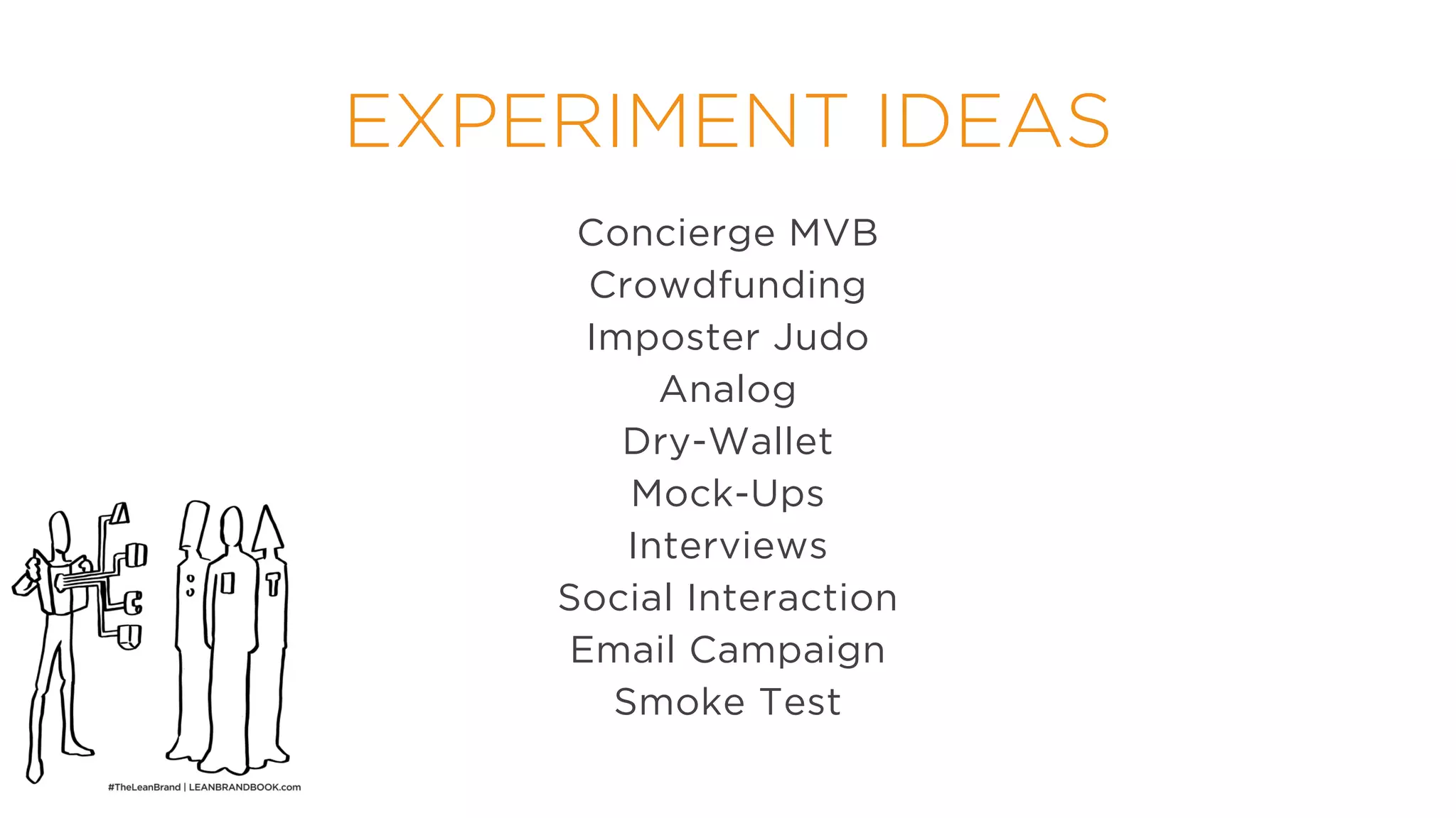 EXPERIMENT IDEAS
Concierge MVB
Crowdfunding
Imposter Judo
Analog
Dry-Wallet
Mock-Ups
Interviews
Social Interaction
Email Campaign
Smoke Test
 