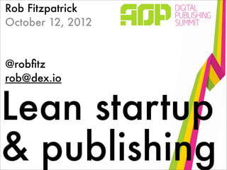 Rob Fitzpatrick
October 12, 2012


@robﬁtz
rob@dex.io


Lean startup
& publishing
 