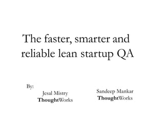 The faster, smarter and
reliable lean startup QA
By:
Jesal Mistry
ThoughtWorks

Sandeep Mankar
ThoughtWorks

 