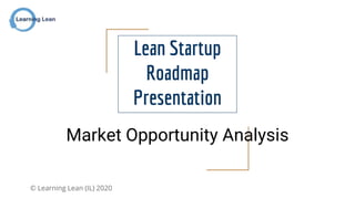 © Learning Lean (IL) 2020
Lean Startup
Roadmap
Presentation
Market Opportunity Analysis
 