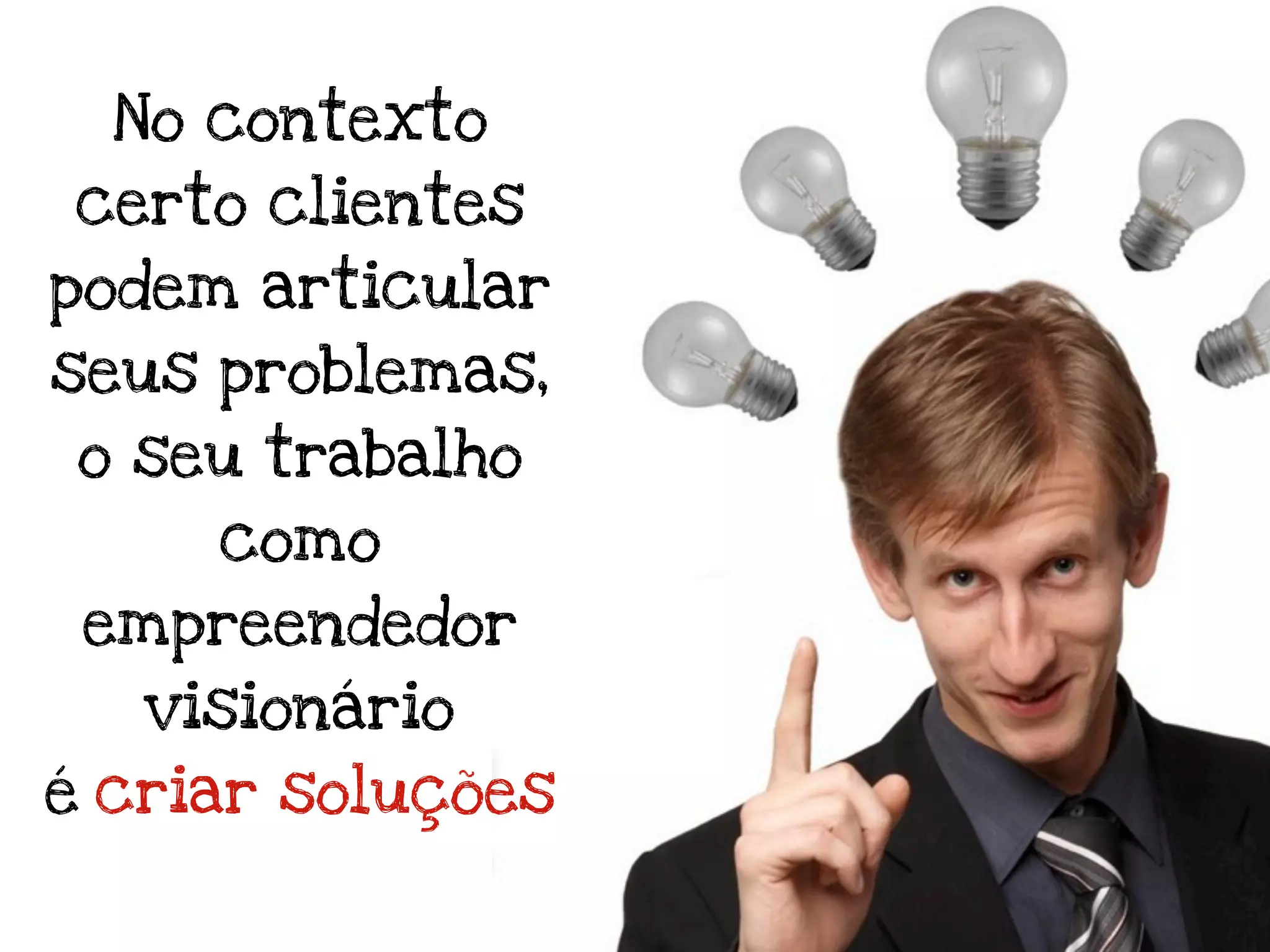 No contexto
certo clientes
podem articular
seus problemas,
 o seu trabalho
     como
 empreendedor
   visionário
é criar soluções
 