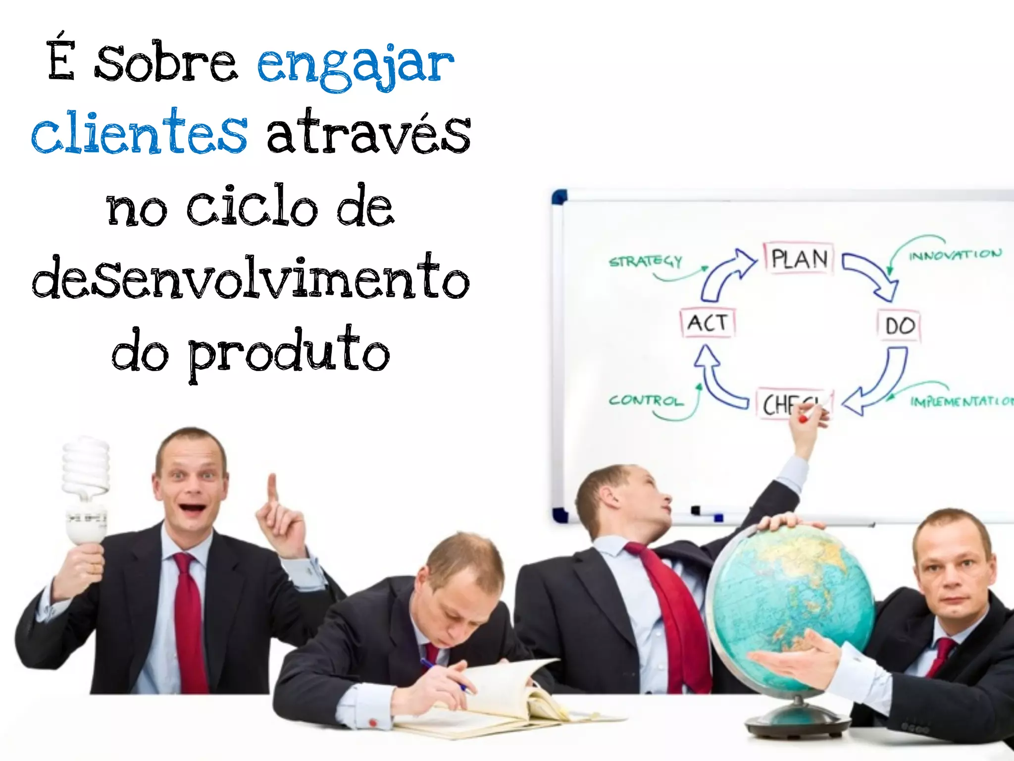É sobre engajar
clientes através
  no ciclo de
desenvolvimento
  do produto
 