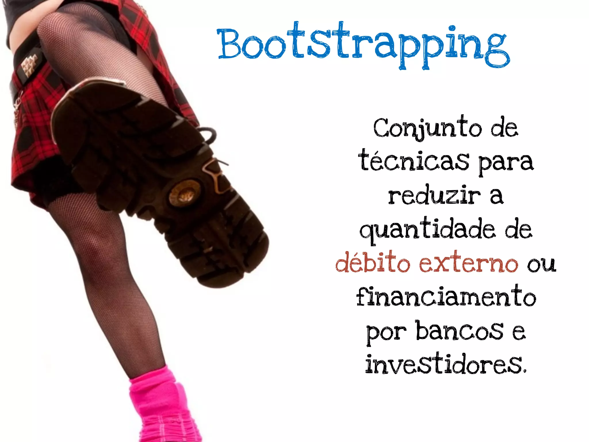 Bootstrapping

       Conjunto de
      técnicas para
         reduzir a
      quantidade de
     débito externo ou
      financiamento
       por bancos e
       investidores.
 
