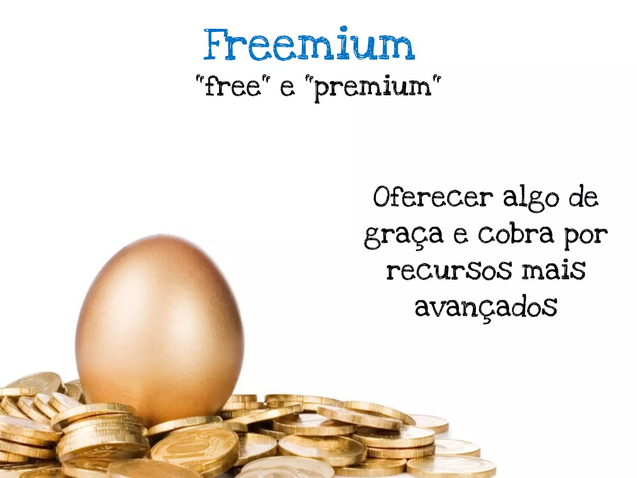 Freemium
"free" e "premium"




            Oferecer algo de
            graça e cobra por
             recursos mais
                avançados
 