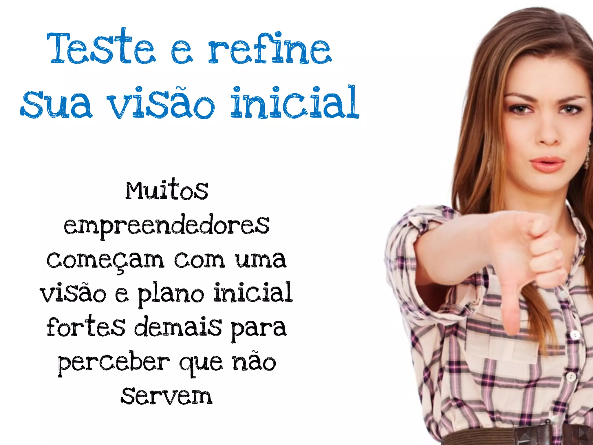 Teste e refine
sua visão inicial

        Muitos
  empreendedores
 começam com uma
 visão e plano inicial
 fortes demais para
  perceber que não
       servem
 