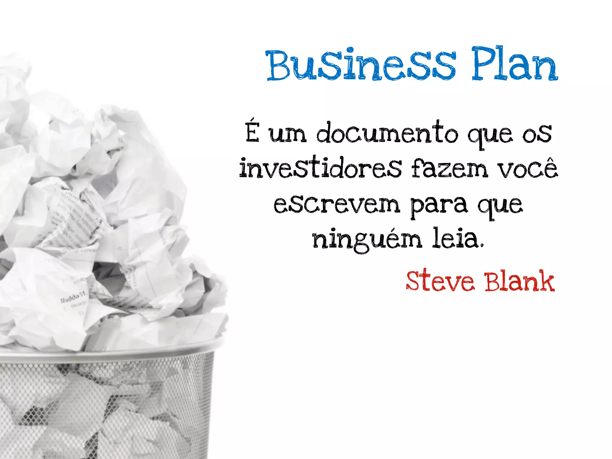 Business Plan
É um documento que os
investidores fazem você
  escrevem para que
     ninguém leia.

            Steve Blank
 