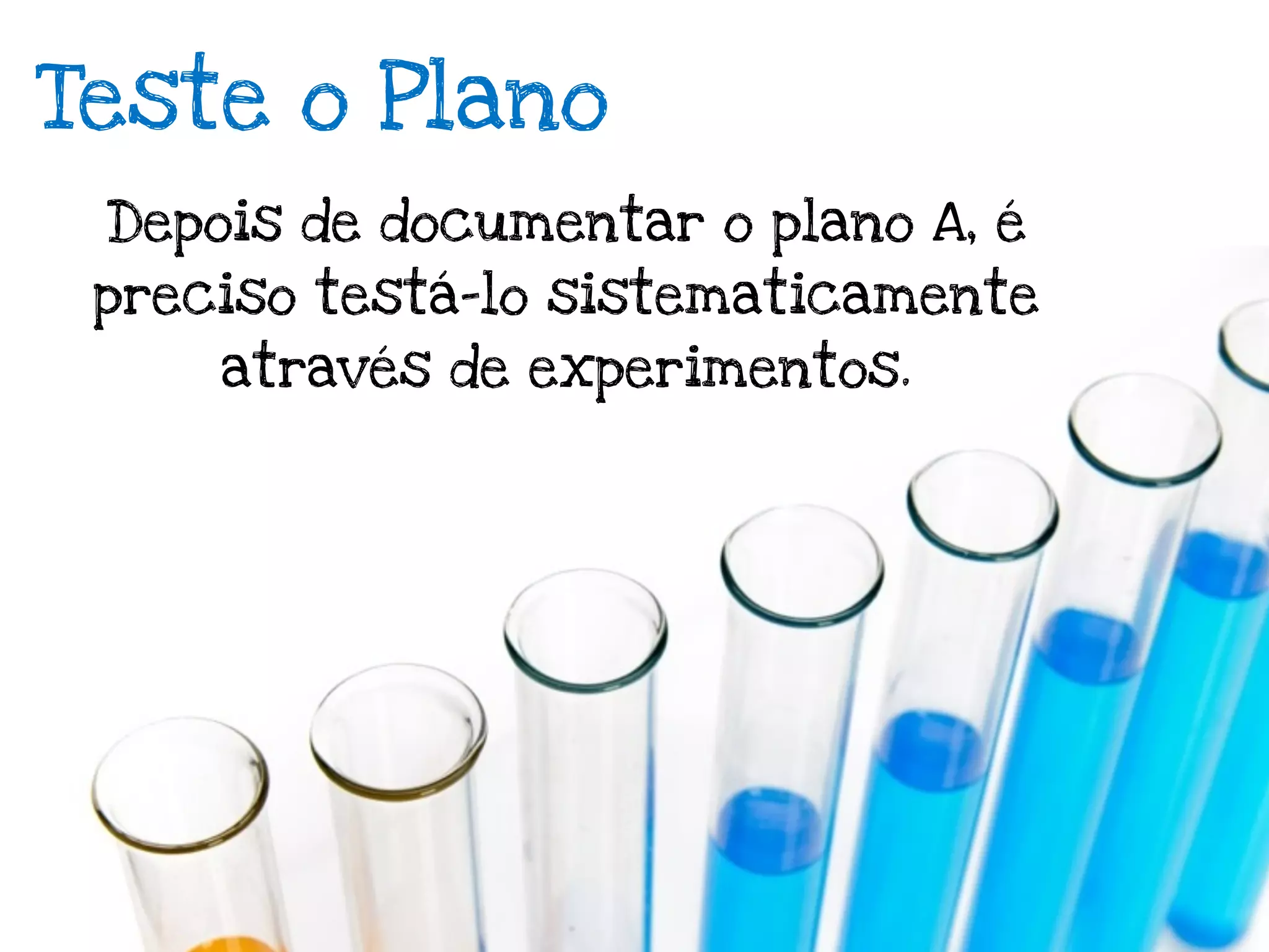 Teste o Plano
 Depois de documentar o plano A, é
 preciso testá-lo sistematicamente
     através de experimentos.
 
