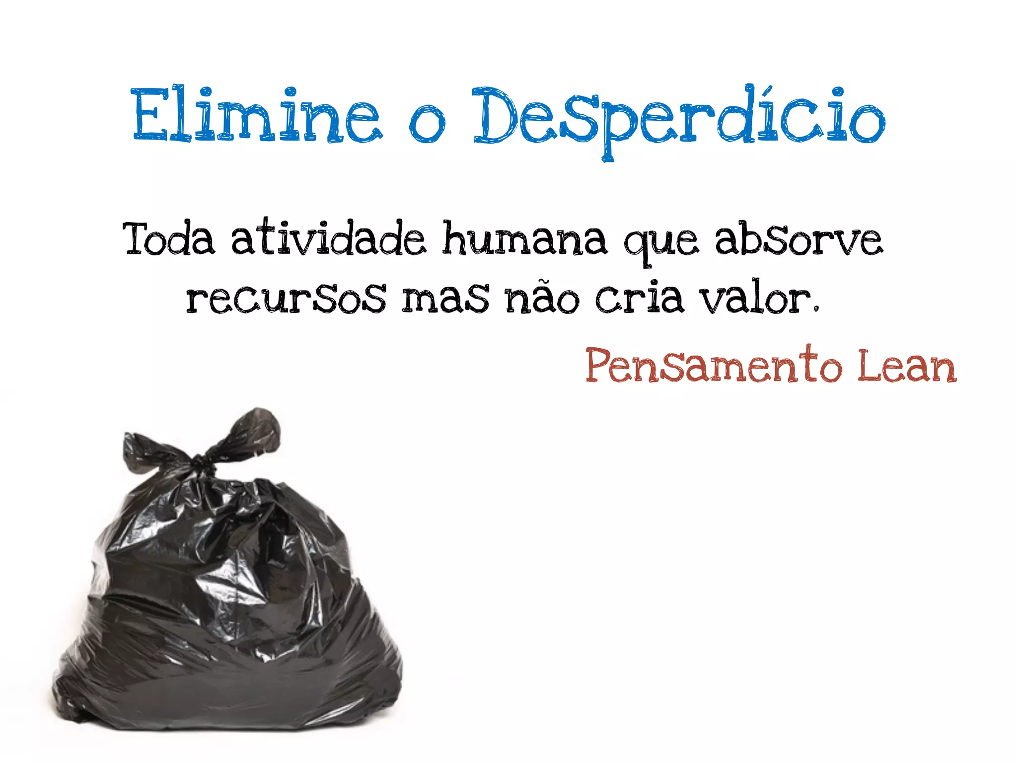 Elimine o Desperdício

Toda atividade humana que absorve
  recursos mas não cria valor.

                    Pensamento Lean
 