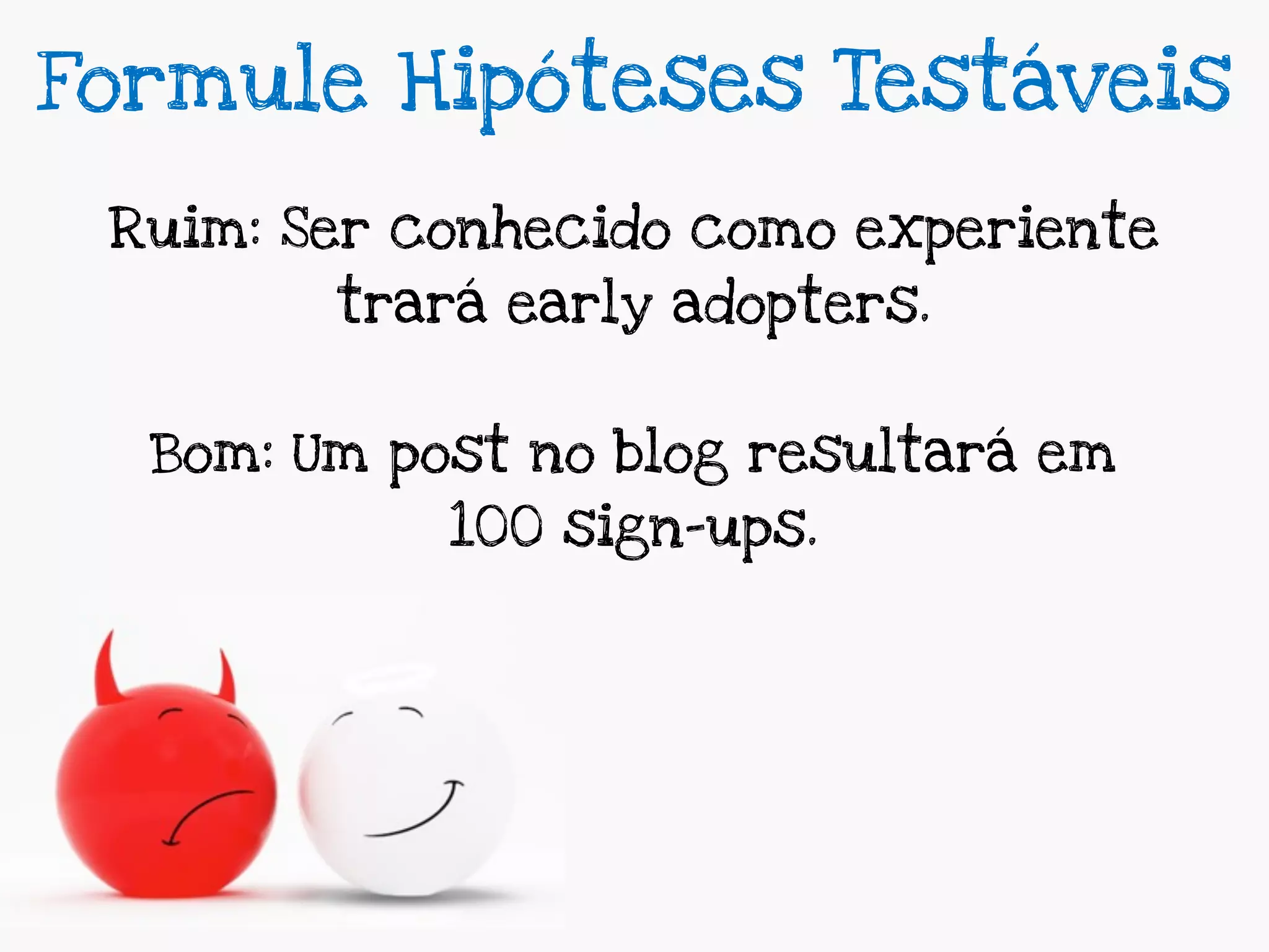 Formule Hipóteses Testáveis

 Ruim: Ser conhecido como experiente
        trará early adopters.


  Bom: Um post no blog resultará em
            100 sign-ups.
 