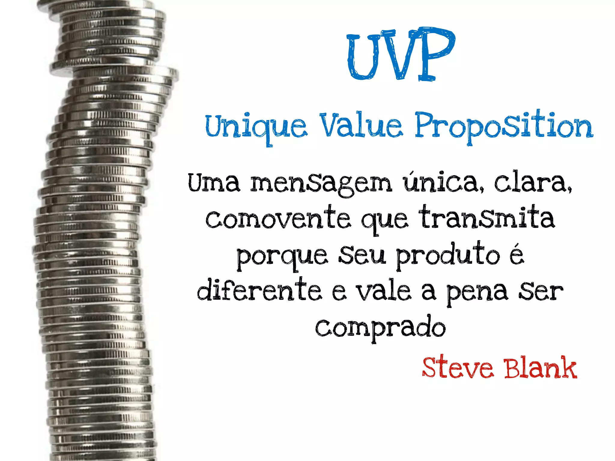 UVP
 Unique Value Proposition

Uma mensagem única, clara,
 comovente que transmita
   porque seu produto é
diferente e vale a pena ser
        comprado
                Steve Blank
 