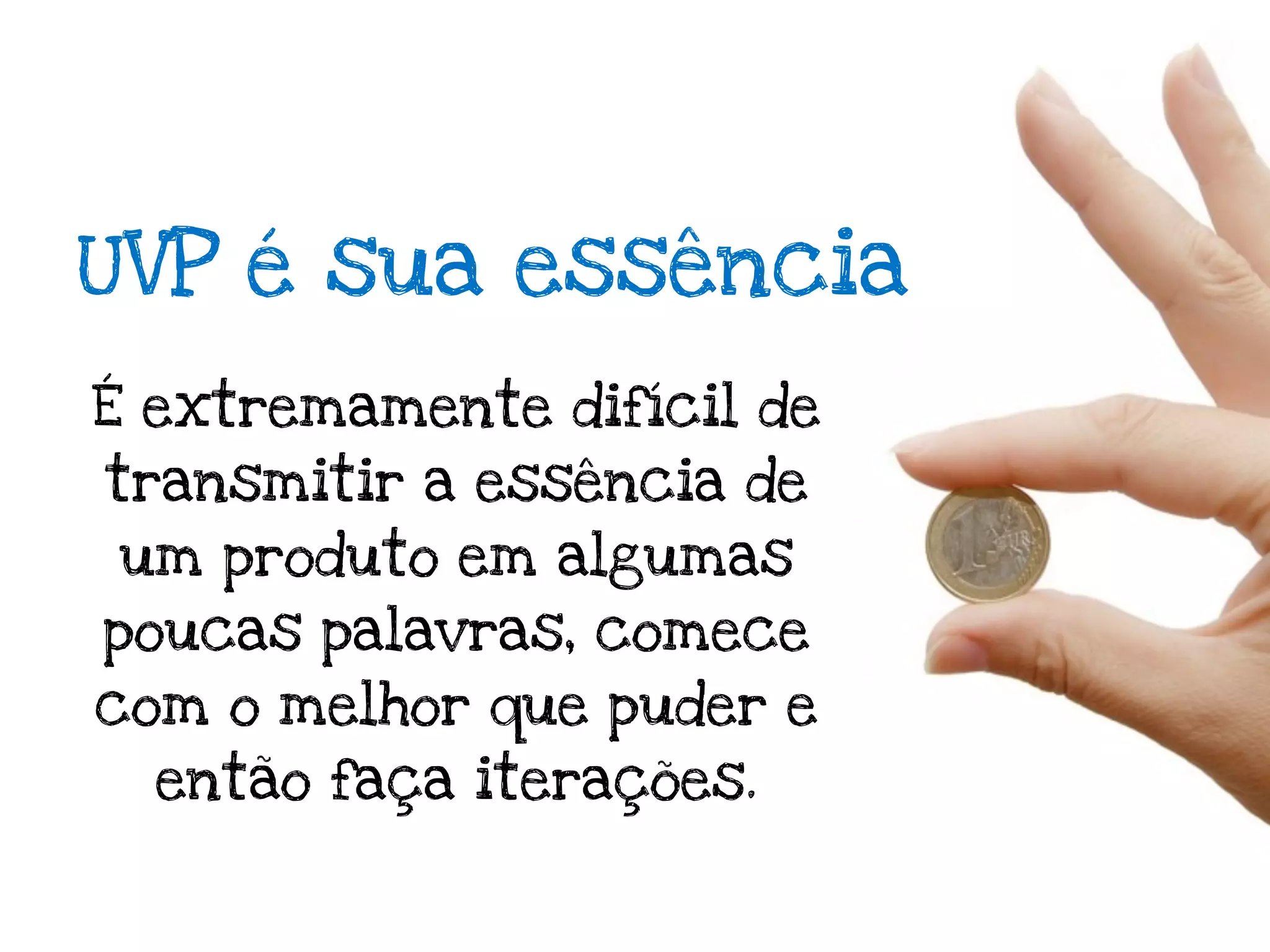 UVP é sua essência
É extremamente difícil de
transmitir a essência de
um produto em algumas
poucas palavras, comece
com o melhor que puder e
  então faça iterações.
 