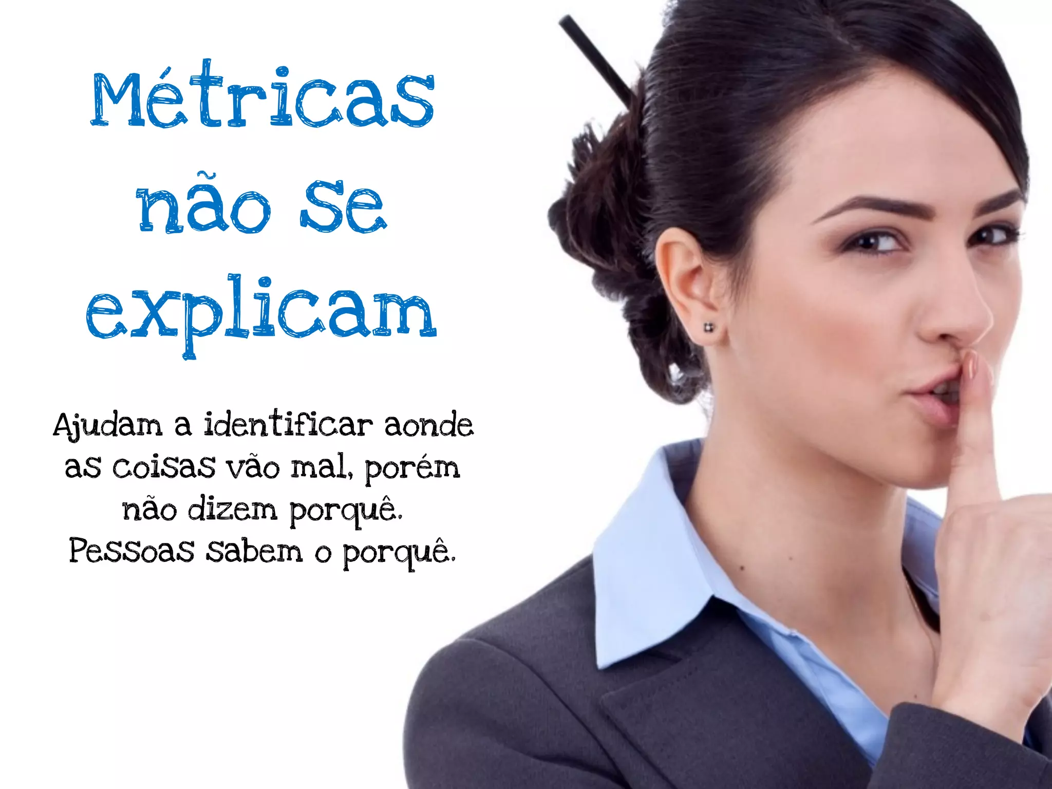Métricas
     não se
 explicam
Ajudam a identificar aonde
as coisas vão mal, porém
    não dizem porquê.
 Pessoas sabem o porquê.
 