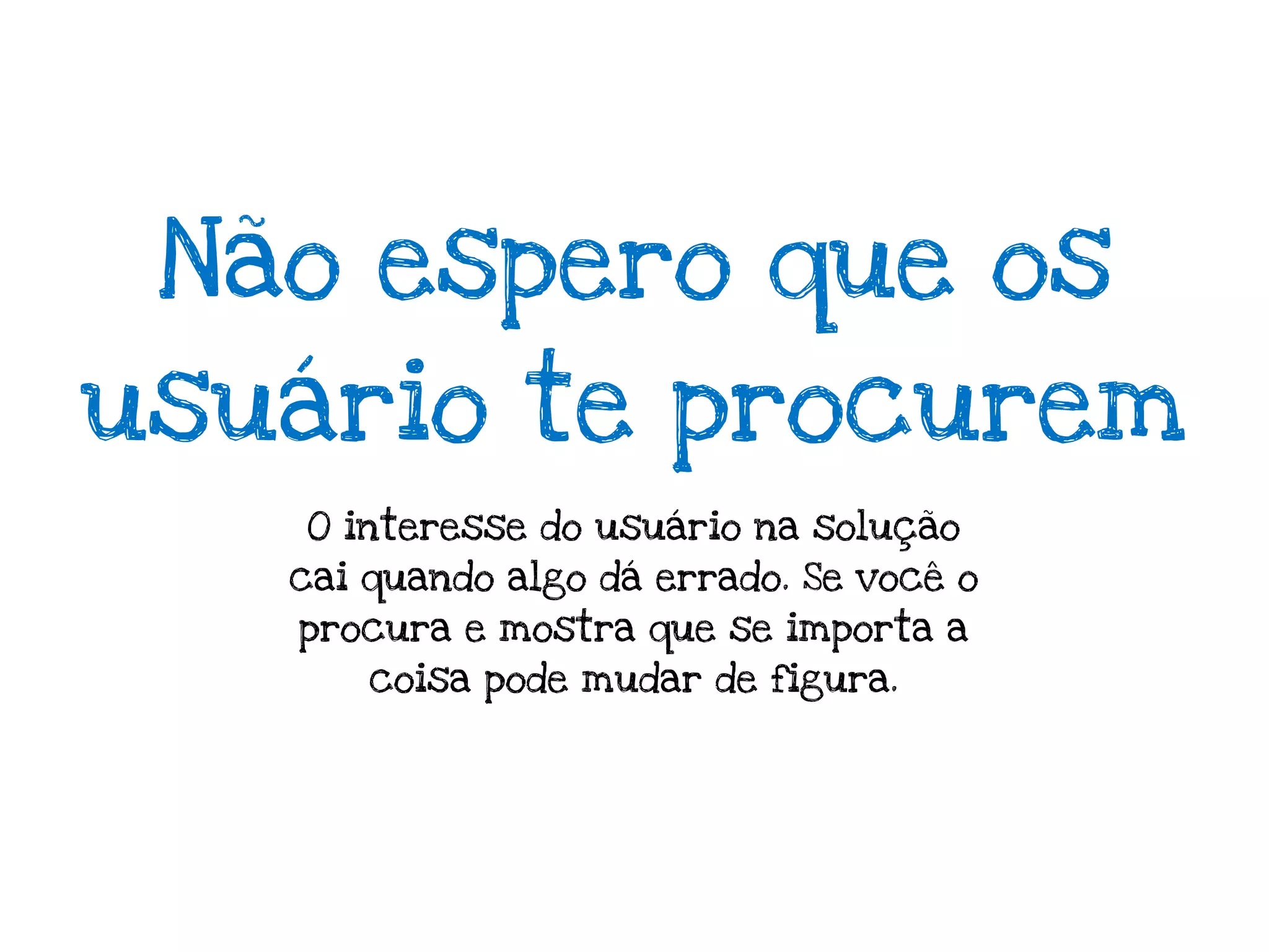Não espero que os
usuário te procurem
   O interesse do usuário na solução
   cai quando algo dá errado. Se você o
   procura e mostra que se importa a
       coisa pode mudar de figura.
 