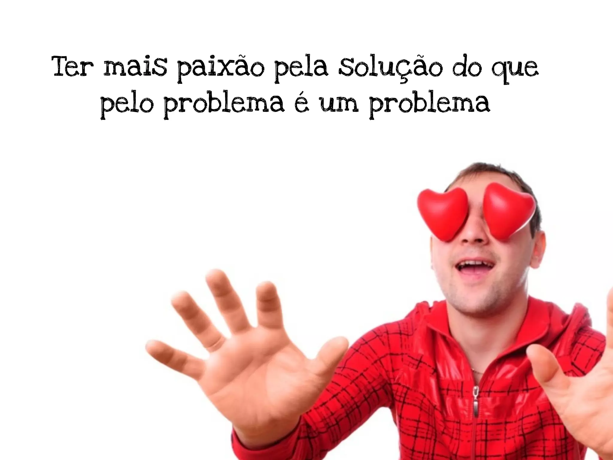 Ter mais paixão pela solução do que
   pelo problema é um problema
 