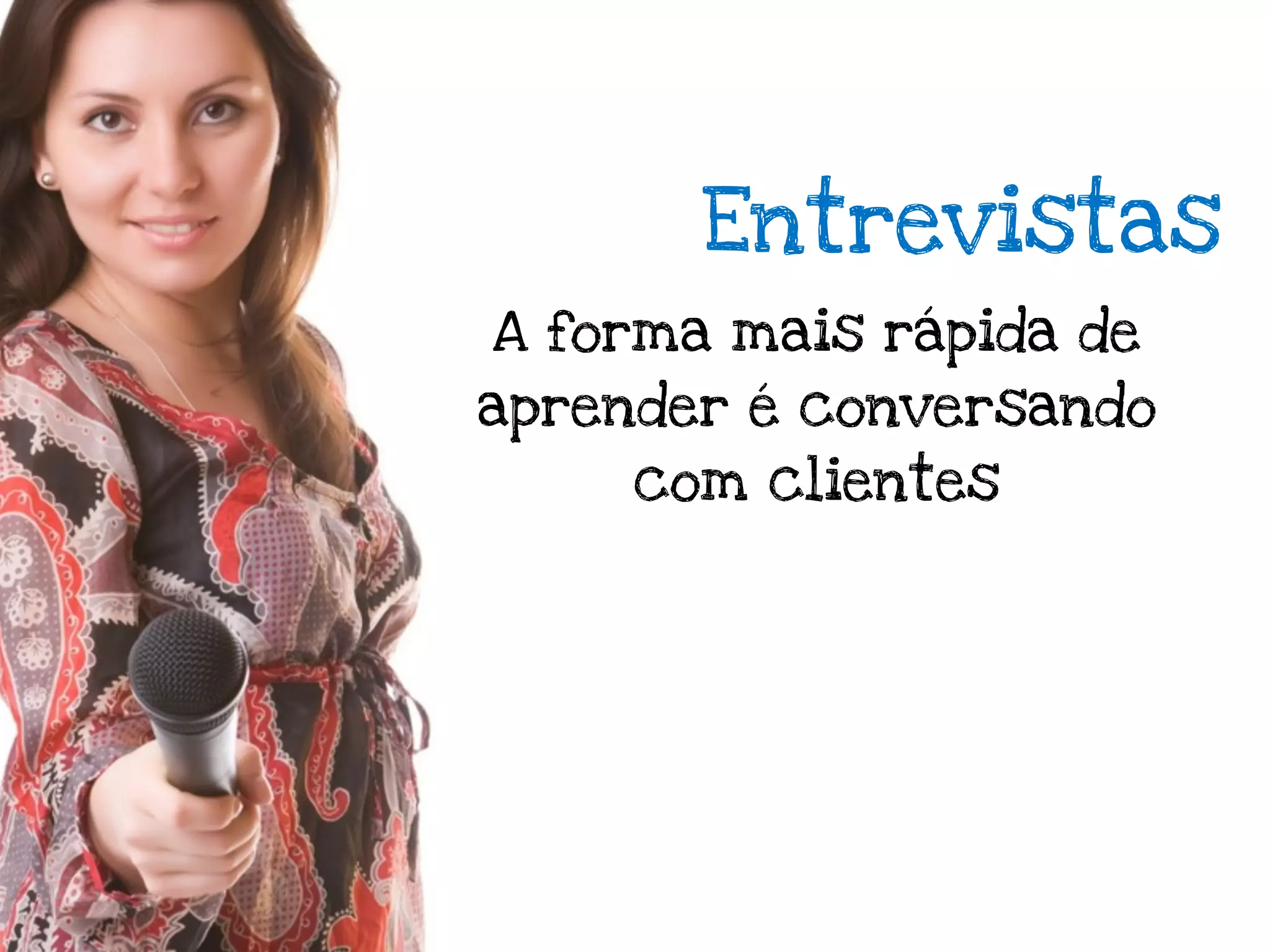 Entrevistas
A forma mais rápida de
aprender é conversando
     com clientes
 