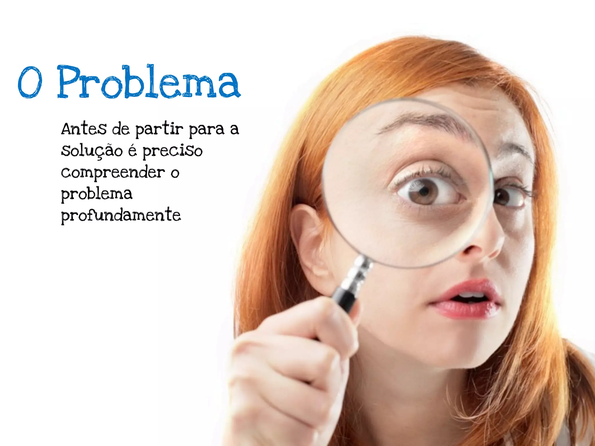 O Problema
 Antes de partir para a
 solução é preciso
 compreender o
 problema
 profundamente
 
