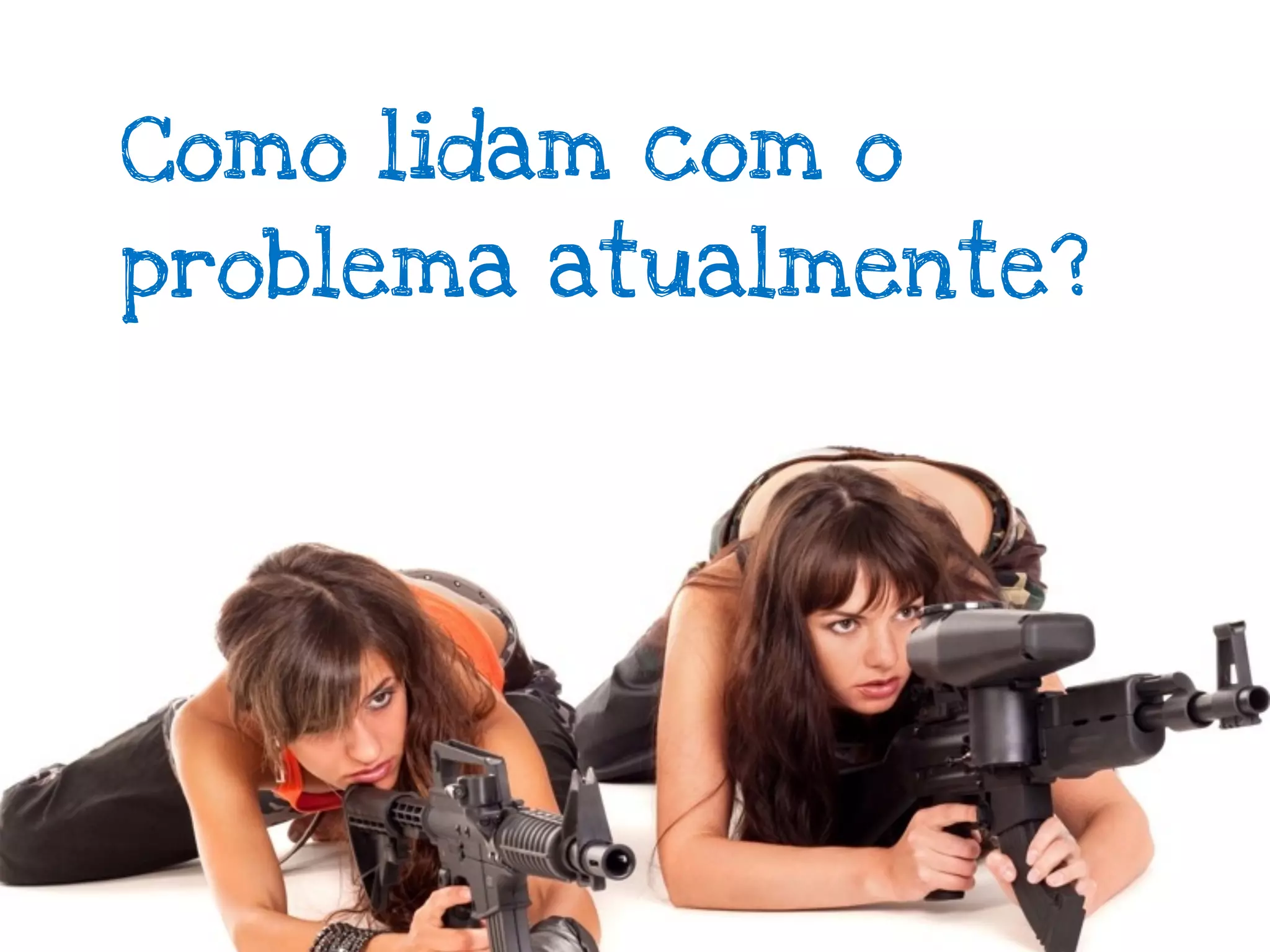 Como lidam com o
problema atualmente?
 