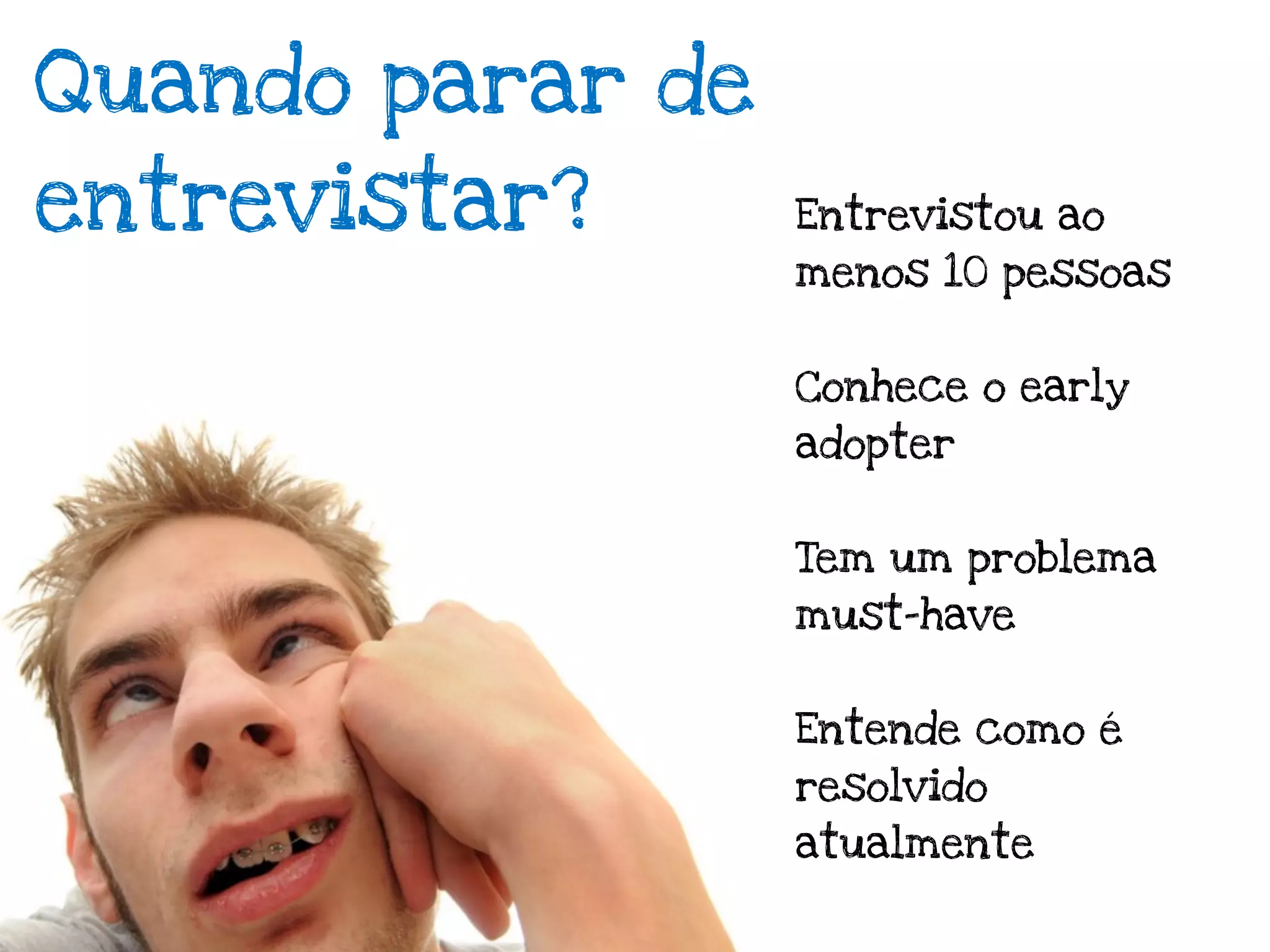 Quando parar de
entrevistar?      Entrevistou ao
                  menos 10 pessoas


                  Conhece o early
                  adopter


                  Tem um problema
                  must-have


                  Entende como é
                  resolvido
                  atualmente
 