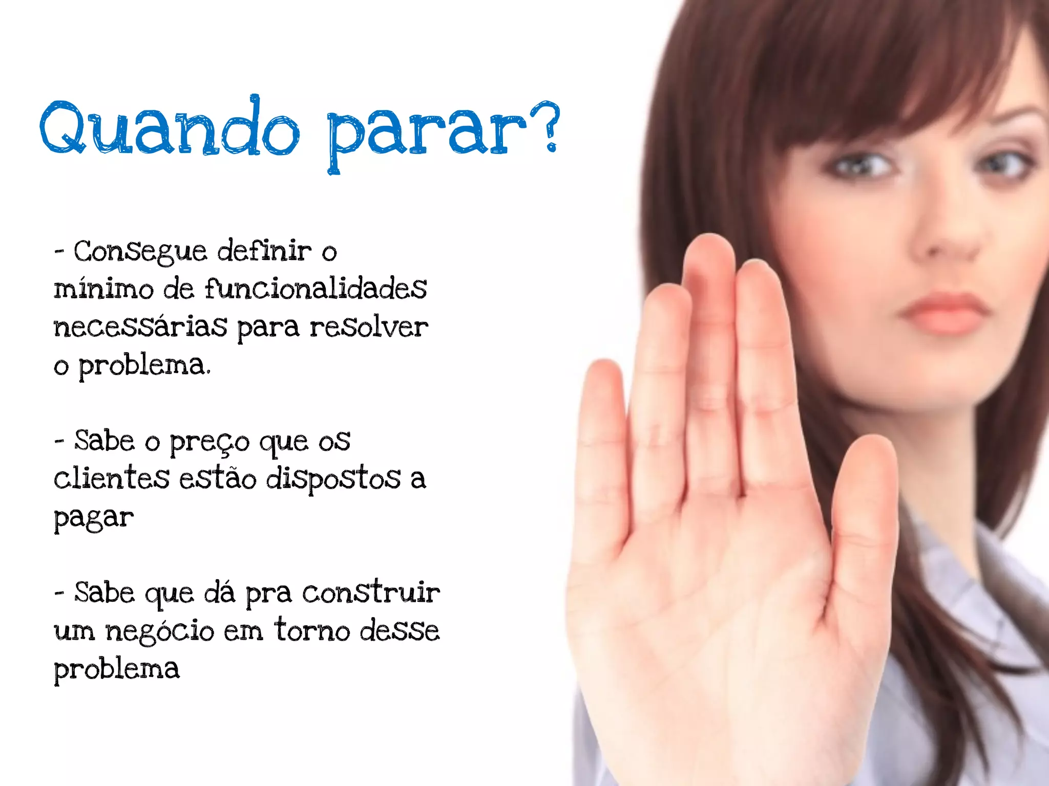 Quando parar?
- Consegue definir o
mínimo de funcionalidades
necessárias para resolver
o problema.


- Sabe o preço que os
clientes estão dispostos a
pagar


- Sabe que dá pra construir
um negócio em torno desse
problema
 