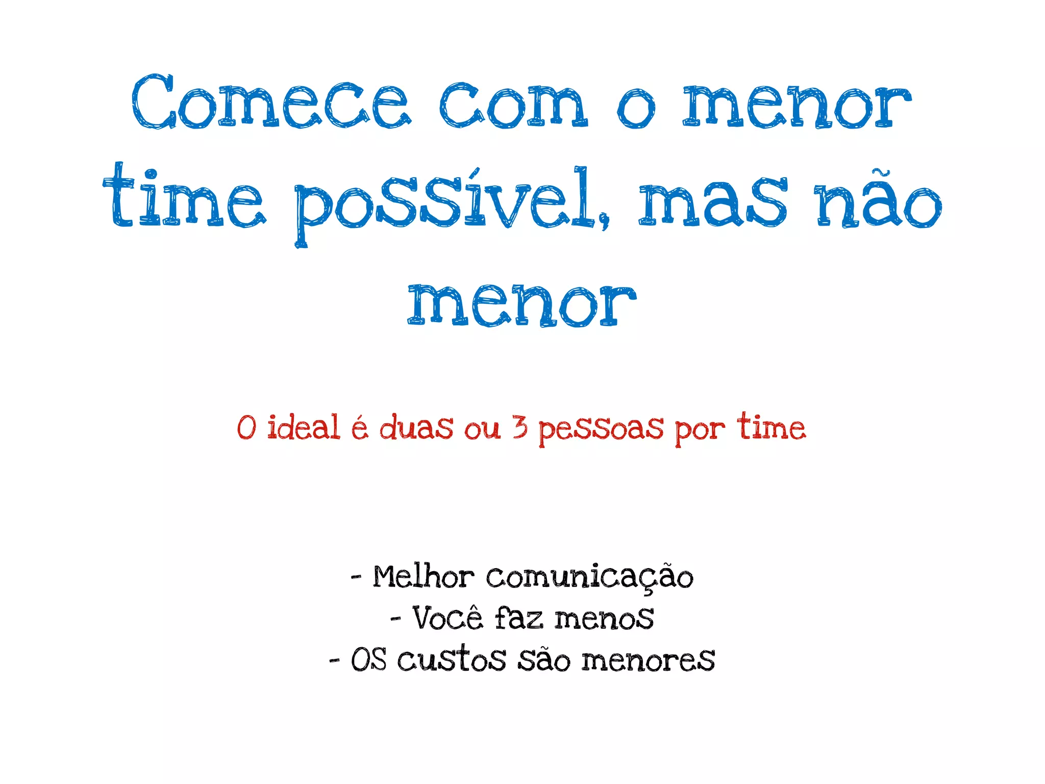 Comece com o menor
time possível, mas não
             menor
   O ideal é duas ou 3 pessoas por time




          - Melhor comunicação
            - Você faz menos
        - OS custos são menores
 