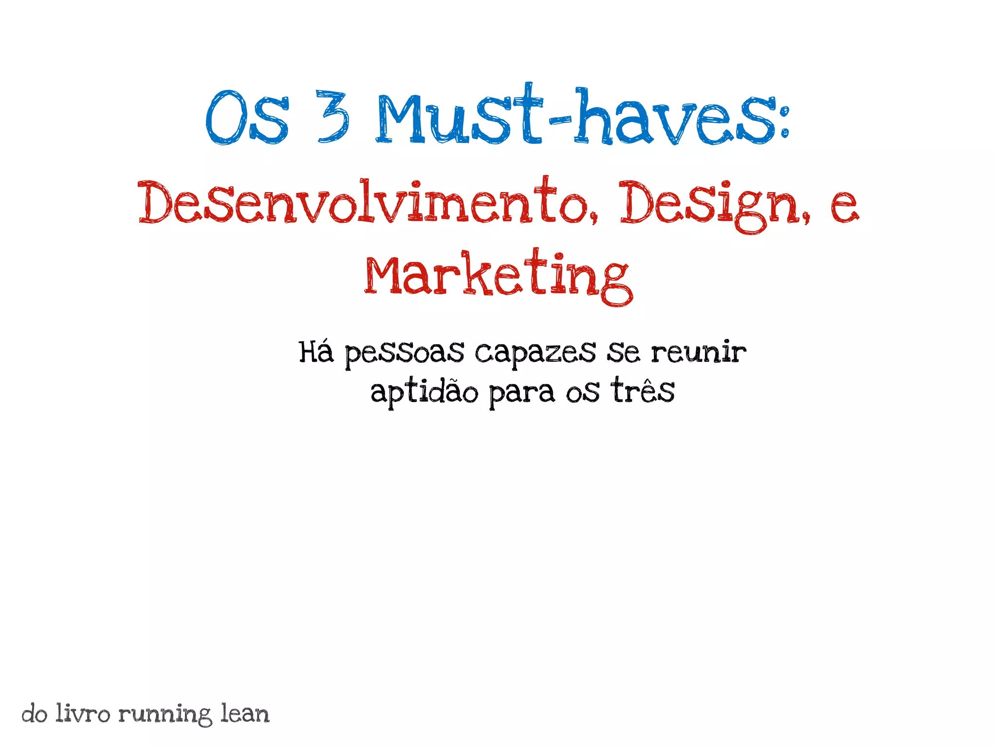 Os 3 Must-haves:
         Desenvolvimento, Design, e
                            Marketing
                        Há pessoas capazes se reunir
                            aptidão para os três




do livro running lean
 