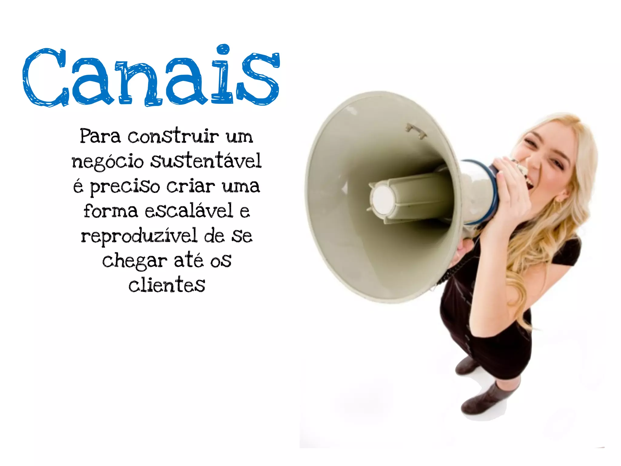 Canais
 Para construir um
 negócio sustentável
 é preciso criar uma
  forma escalável e
 reproduzível de se
    chegar até os
      clientes
 