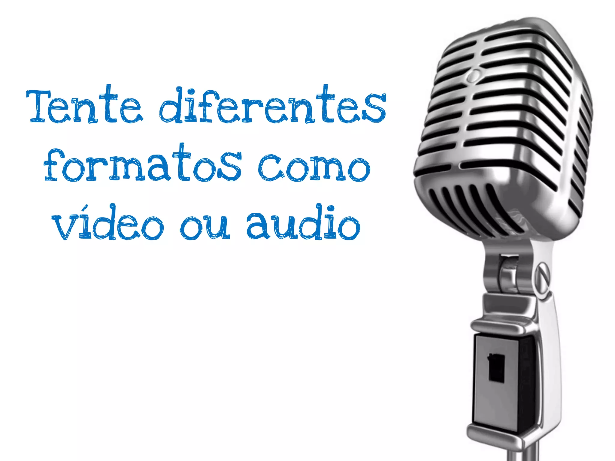 Tente diferentes
formatos como
 vídeo ou audio
 