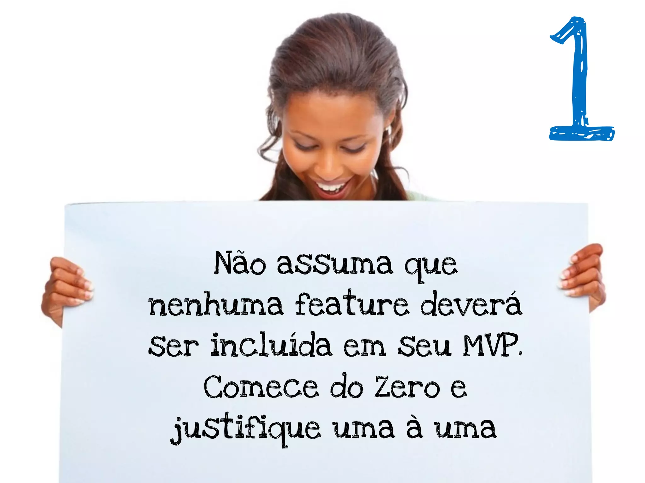 1
    Não assuma que
nenhuma feature deverá
ser incluída em seu MVP.
   Comece do Zero e
 justifique uma à uma
 